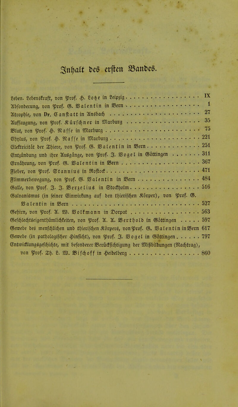 Seben. CebenSfcaft, oon ^cof. ^. So|c in Seipjig IX 3Cbfonbecun9, »on ^rof. @. SSalentin in SSern 1 :jCti:opf)ie, oon Dr. (5 an ft a tt in 3Cngbad^ 27 SCuffaugung, eon ^vof. ^iirfcf)ncc in 9}?arburg 35 S3rut, »on ^rof. ^. 9laffe in SOlarburg ^^ ef)plug, »on ?)rof. ^. Sriaffe in SOlocburg 221 mdttidtk ber 3:f)tere, »on 9)cof. ®. ajalentin in SSern 251 entiunbung unb ii)ve 3iugg5nge, oon g)rof. 3- Sogcl in ©ottingen 311 (5rn5brung, con ^rof. ®. Salentin in SSern 367 gieber, eon ^rof. ©tanning in SJojlocf 471 gnmmerbewegung, tjon ^rof. ®. SSatcntin in SSern 484 ©alle, »on ^rof. 3- 3- SSerjc riuS in ®toc!t)orm 516 ©abanigmug (in feiner (ginwirfung auf ben ti)ierifd^en ^orper), tton ^rof. ®. SSalcntin in SSern 527 @ef)irn, »on ^rof. 2C. SB. SSolfmann in Sorpat 563 ©efd^tec^tgeigentljamrtcl&feiten, won ^rof. 3C. 3f. SSertf)oIb in ©ottingen 597 ©ewebe beg menfdjlid^en unb t{)ierifd[)en ,S:6rperg, oon^rof. ©. SSalcntin inSScrn 617 ©ewebe (in pat^ologifd^ec ^tnfid)t), Bon ^rof. S- S3ogel in @6ttingen 797 entnjicflungggefd^idjte, mit befonberer SSerudfftd)ttgung ber SKi^bitbungen (9larf)trag), »on 9)rof. Zi). e. SB. S5ifd)off in ^eibelberg 860
