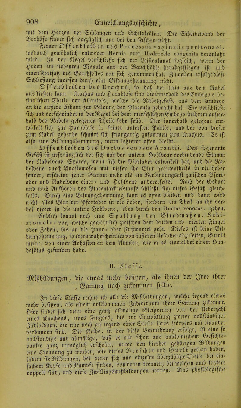 mtt bcm ^erjen ber erfjlangen unb ©d;i'rbfroten. ©I'c (Srf;etben)anb ber aSor(;t)fe finbet itrf; eorjugttct; mtr iei ben §ifd;cn nid;t. gcrner Of f cnt)Iett en be^ Processus vagi nalis peritona cl, itoburd; gcii>ol;nItc^ entmeber Hernia obcr Hjdrocele congenita »cranlaft it>ivb, ber 9tc(jel \)evfd)nept ftd; ber Setjlenfanat foglei'^, wcnn ber ^Dbcn t'm ftetenteu 3}?onate auiS ber iBaud;^o(;fe I;erat)gefti'egpn (fi unb eincn^ortfa^ bei? S3aurf;feIteiS ntit fid; genommen r;at. 3u>veiW erfolgtbiefe @ct)nefung inbeffen burd; erne 33ilbun(j!3^emmung ni'c^t. £)ffent)leil)en besS Urac^uj?, fo baf ber llrm ausS bem SRaUl au^fltepen fanti. Urad;it5j unb ^arnMafe ftnb bt'einner^tb bed^frntir^o's^ fcc^ ftnblid;en 2;^e{Ie ber 2(ttantPto, wetc^e bi'e S^atefgefd^e aug bem (Jmtsr^o an bi'e duf ere (Jt^aut jur 33tlbung ber placenta gctrac^t l;at. ®ie »erfd)Iiej3t fi[(^ «nb»er[^wtnbet in ber9ieget ki bem menfd^Iid^enSmbrpo init;rem auf er* ^cdh 't>zi D^abelo gelegenen ^ziU fe^r frii^. ©cr innertialO gelegene ent* wicfelt ftc^ jur ^arnHafe in fctner unterften '^'•artie, unb ber »on biefer gnm ??atcl ge^enbe fd;niirt ftd; jlrangartt'g jufammen jum Ura(|u^. ift atft) eine SBitbungsJ^emmung, wenn Ie|terer offen ileit)t. iDffenfcIeit>en be^ Ductus venosus Arantii. T)ai fogenante ©efcif ift urfpritngltd) ber ftc^ mit ber untern ^o^rt>ene t>ertinbenbe ©tamm ber 5^atet»ene. ®|)dter, wenn jtc^ bie '^fortaber entwicfelt hai, unb bie 9?a' tet»ene bur(| Slnaflomofen tnit biefer i^r 33Iut gro^tent^eilsS in bie ?et)er fenbet, erf(^eint jener ©tamm me|r oXi ein SSert)tnbungsJa|l: jwifc^en '5)fort= aber unb 9fJa1'eI»ene einer:= unb ^o(;tt)ene anbererfeitsS. 9?ad; ber ®et»urt unb ncic^ Sluf^oren bes? ^tacentarfrei{?Iauf(^ fd^Iicft fid; biefer (S)efd^ gteid;* fatti?. i)ur(|) eine 33itbung(?^emmung fcinn e^ offen bleiben unb bann ivirb nic^t atici? 23Iut ber ^]3fortaber in bie Seter, fonbern etn S:^eit an i^r i?or* t)ei birect in bie untere ^o^toene, et)en burd; ben Ductus venosus, ge^en. Snblid; fommt nod; eine ©^jaltung ber ©Itebmaf en, -Schi- stomelus i)or, tt)eld)e gewo^nlid; jn)ifc^en bem brttten unb oierten g'inger ober 3e^en, t)ii5 an bte ^anb^^ ober ^ufn^urjet ge^t. 2)iefei5 ift feine S3it* bungot;emmung, fonbernwaMtf;^^'^*'^'^^'^^^^^^ Urfad;enatsuleiten, ©urit meint: oon einer 2lbI;dfion an bem %m\\\m, mt er es3 einmaliei einem ^un^ befotuiJ gefunben ^atc. II. e:iaffe. 2}?if5BiItun9cn, 'ote dn.>a^ md)x Beft^cn, cit^ tt;nen ber ^bec tr;rcv , ©attung nad; ^ufommen foEte. 5n biefe dtaffe red;ne id; atie bie 5!}?ipilbungen, n)el^e irgenb etwaiS me^r t)efi^en, aid einem Dottfommnen ^nbioibuum il;rer ©attung jufommt. i)ier finbet fic^ benn eine ganj attmdtige ©teigerung oon ber Ueberjat)! eineg ^nocfiensJ, cines^ ^ingersJ, bis? jur Sntioidlung jnjeier toltf^anbtger 3nbioibuen, bie nur no^ an irgenb ctncr ©telle i^resS Slorpers^ mit etnanber oerbunben finb. Die OJei^e, in ber biefe 2Serme^rung erfotgt, tjl erne fo i)otiftdnbige unb aamdtige, bafj e(3 mir fd;on aixi anatomtfd;em ©cftc^ts?^ punfte gans unmogtid; erfc^ctnt, unter ben ^icr^er ge(;ovigen 93ilbungen eine Srennung ju mad;en, nnc bicfesJ 23ref d;ct unb ©urlt gctjan I;abcn, inbem fie5Bi(bungen, bei benen ftd; nur einjelne ubersdtjltgeSt^etle tei ctn^ fad)em ^opfe unb5«umpfe ftnben, »onbenen trennen, bet toclc^en and; Ic(^tcre bop))ett ftnb, unb biefe 3wtttingiJmifbiIbungen ncnnen. 3Dad |)^i;ftoIogifc^c
