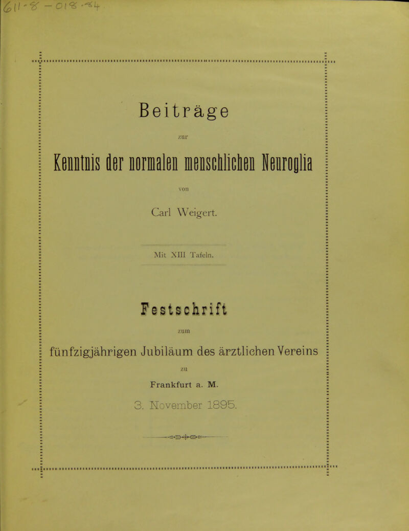 Beitrage I zur I KfiflDtDis fler Doraalen meDscliliclifii Neirofllia | von I Carl Weig-ert. i Mit XIII Tafeln. i zum I i fiinfzigjahrigen Jubilaum des arztliehen Vereins ! i zii I ; Frankfurt a. M. | j 3. Kovember 1895. I I •a»^-»y>^«c:-c. I