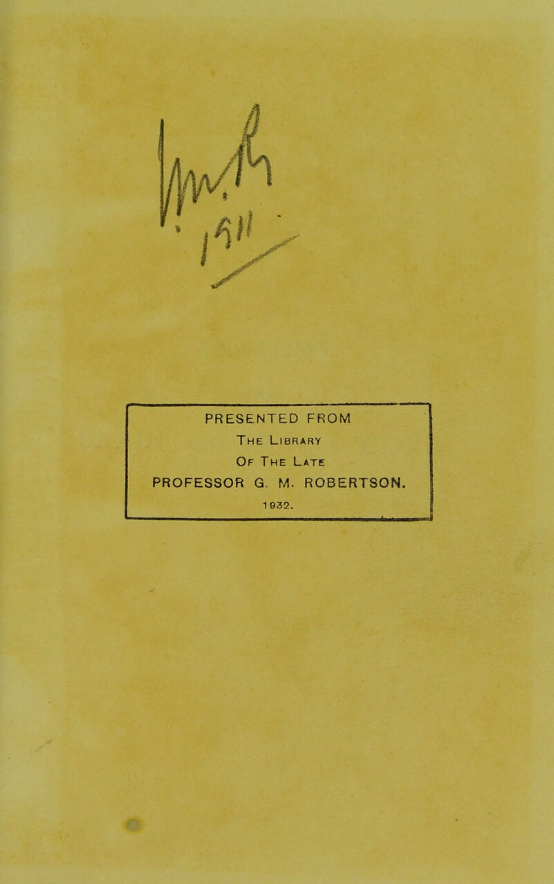 PRESENTED FROM The Library Of The Late PROFESSOR G. M. ROBERTSON. 1 932.