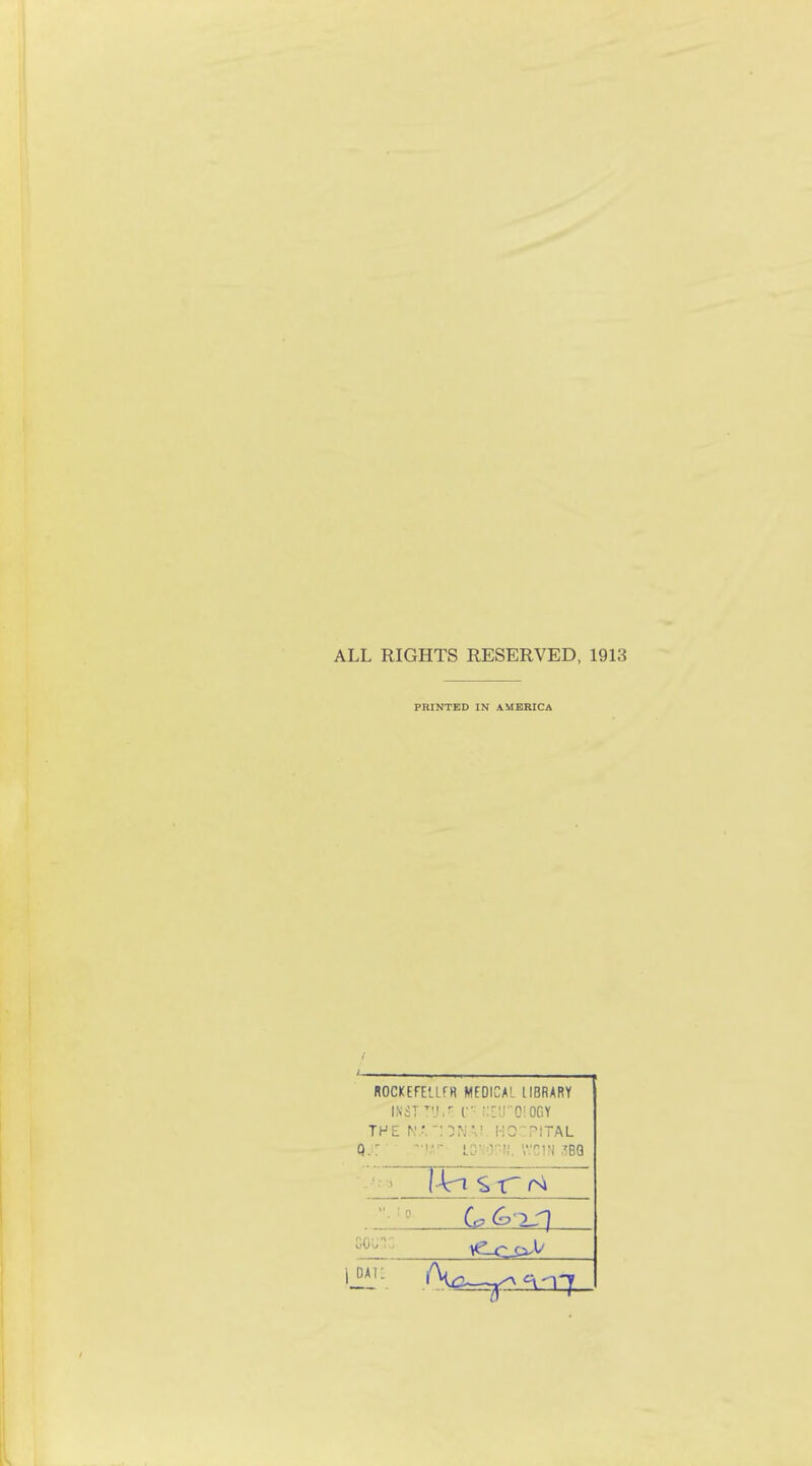 ALL RIGHTS RESERVED, 1913 PRINTED IN AMERICA ROCKEFEILFH MEDICAL LIBRARY iNST'Ttl• i r :::'j0!0GY THE NA'-!0NA1. HOCPITAL Q;Jr • • ».wr i_o?400«. WC1N SBQ