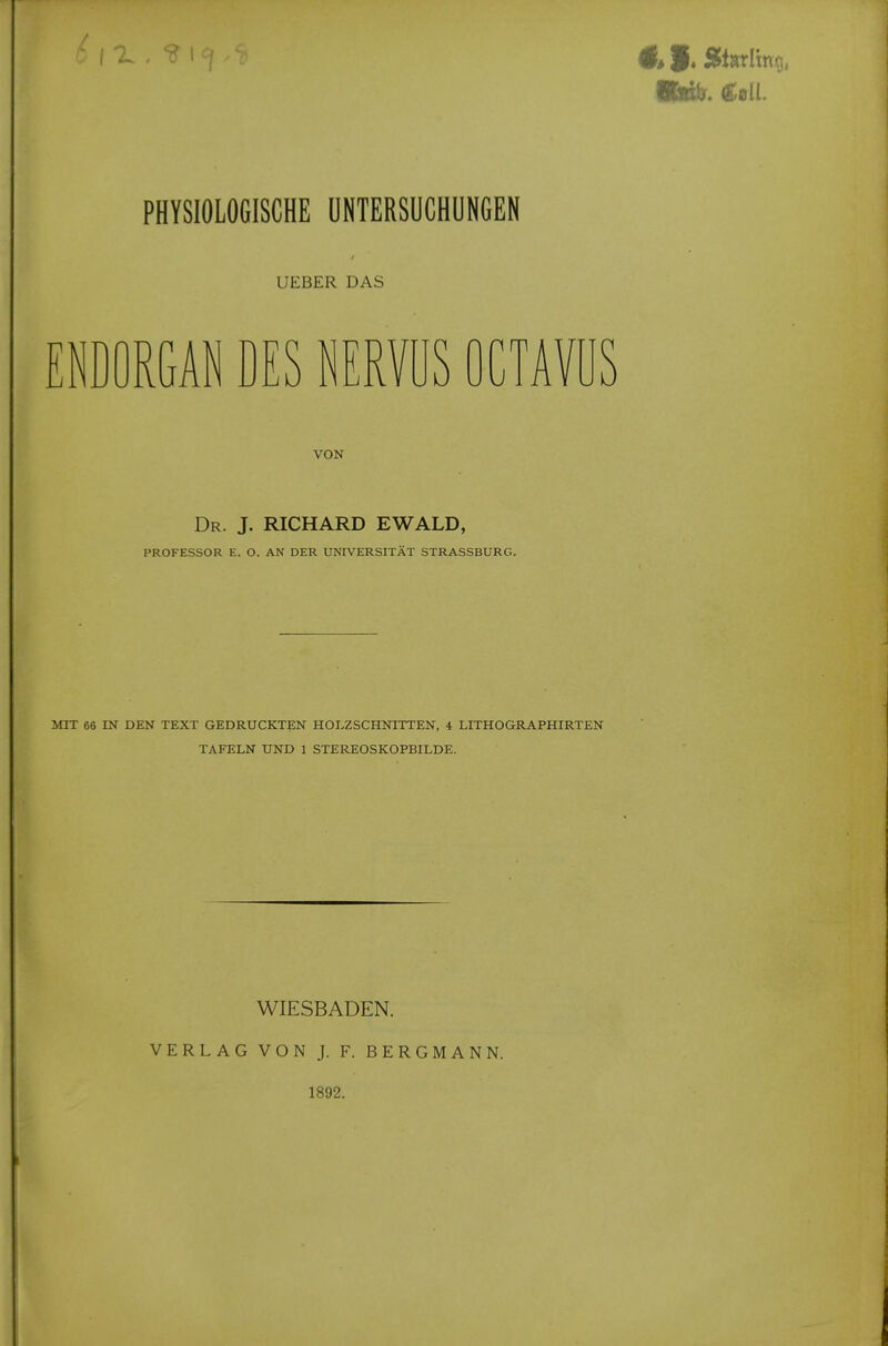 UEBER DAS NDORGAN DES NERfüS OCTAV VON Dr. J. RICHARD EWALD, PROFESSOR E. O. AN DER UNIVERSITÄT STRASSBURG. MIT 66 m DEN TEXT GEDRUCKTEN HOLZSCHNITTEN, i LITHOGRAPHIRTEN TAFELN UND 1 STEREOSKOPBILDE. WIESBADEN. VERLAG VON J. F. BERGMANN. 1892.