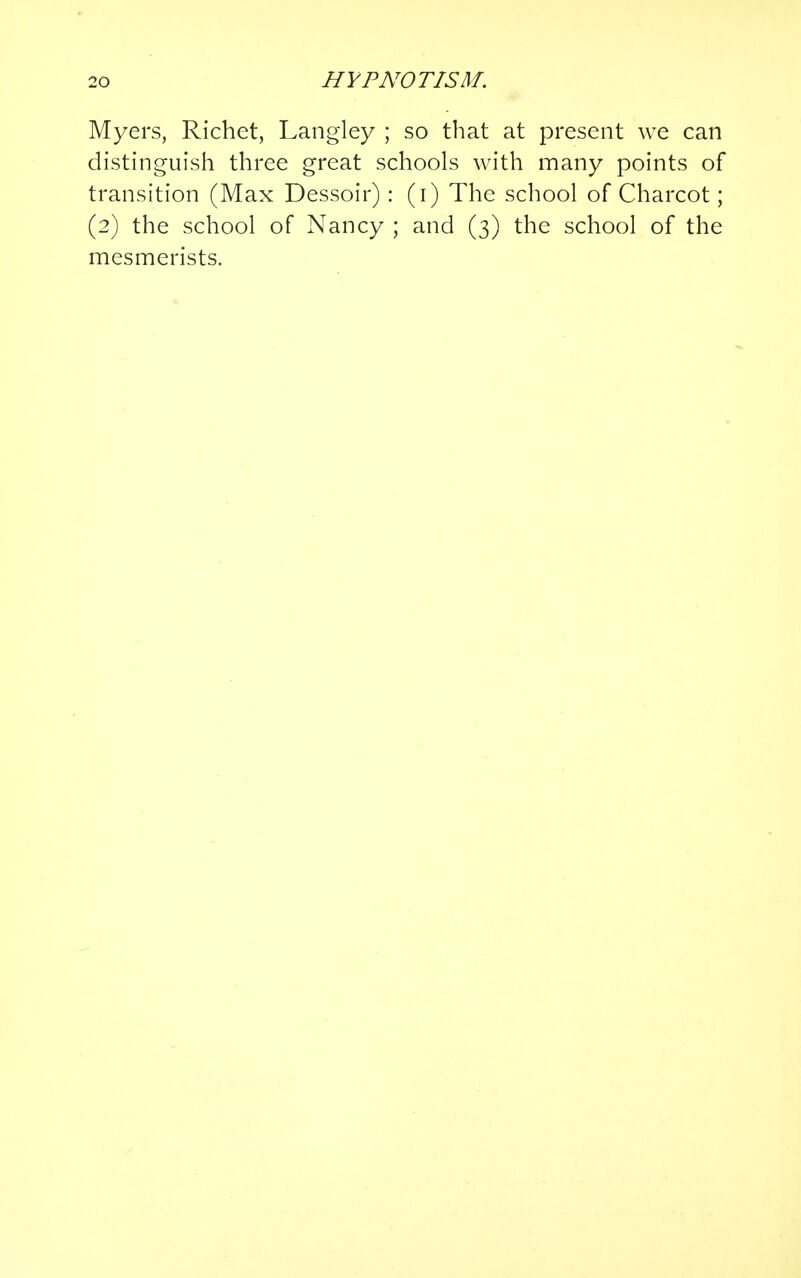 Myers, Richet, Langley ; so that at present we can distinguish three great schools with many points of transition (Max Dessoir) : (i) The school of Charcot; (2) the school of Nancy ; and (3) the school of the mesmerists.