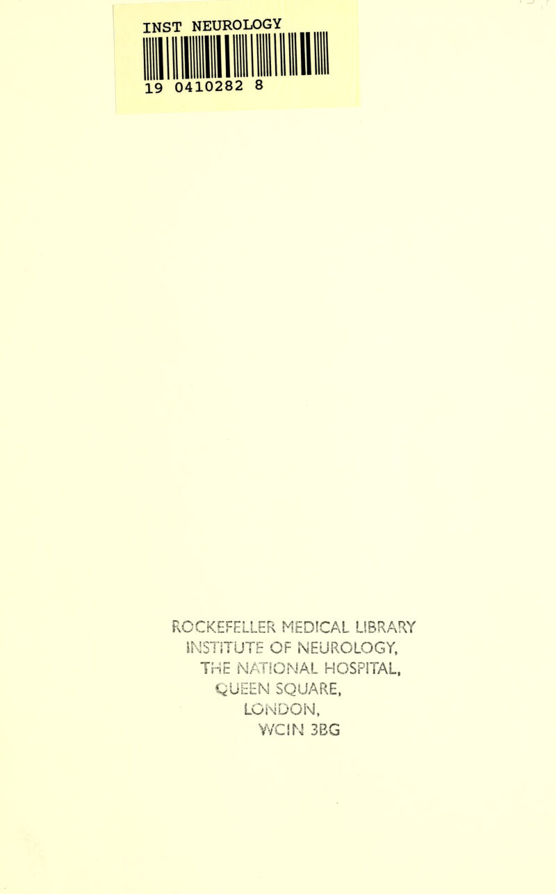 INST NEUROLOGY 19 0410282 8 ROCKEFELLER MED1CAL LIBRARY INSTITUTE OF NEUROLOGY, THE NATIONAL HOSPITAL, QUEEN SQUARE, LONDON, WCIN 3BG