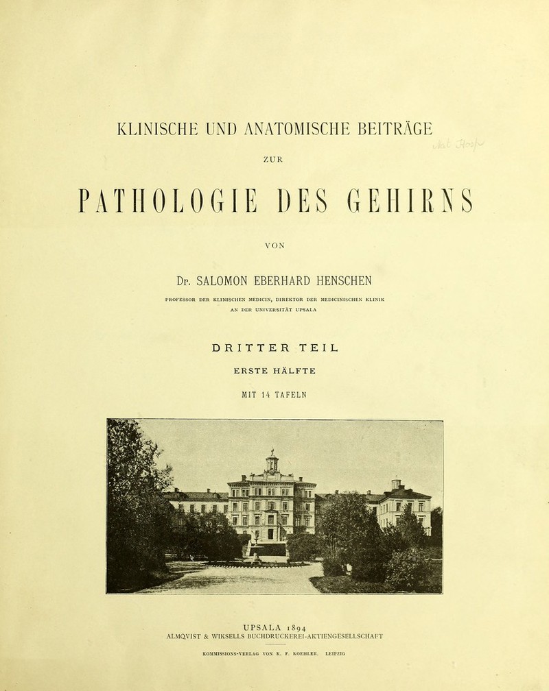 KLINISCHE UND ANATOMISCHE BEITRAGE ZUR ATHOLOGIE DES GEHIE VON Dp. SALOMON EBERHARD RENSCHEN PROFESSOR DER KLINISCHEN MEDICIN, DIREKTOR DER MEDICINISCHEN KLINIK AN DER UNrVERSITÄT UPSALA DRITTER TEIL ERSTE HÄLFTE MIT 14 TAFELN UPSALA 1894 ALMQVIST & WIKSELLS BUCHDRUCKEREI-AKTIENGESELLSCHAFT KOMMISSIONS-VEni-AG VON K. F. KOEHr.ER. LEIPZIG