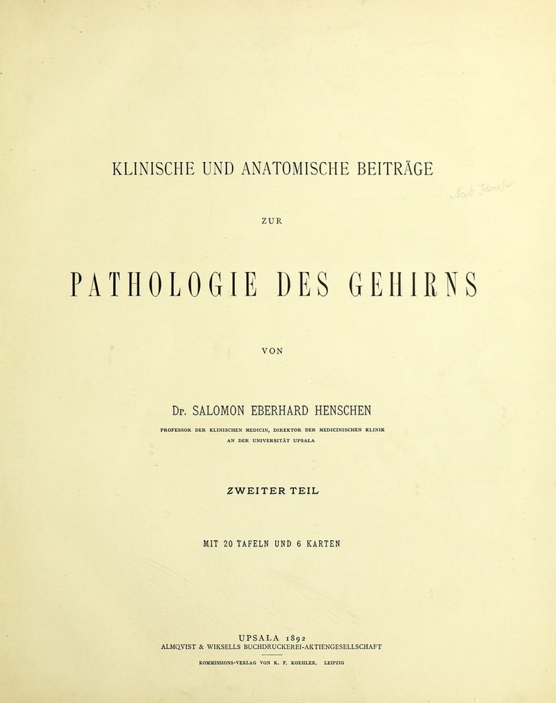 KLINISCHE UND ANATOMISCHE BEITRÄGE ZUR TU 01.0 <i II- DES GEH Iß VON Dr. SALOMON EBERHARD HENSCHEN PROFESSOR DER KLINISCHEN MEDICIN, DIREKTOR DER MEDICINISCHEN KLINIK AN DER UNIVERSITÄT UPSALA ZWEITER TEIL MIT 20 TAFELN UND 6 KARTEN UPSALA 1892 ALMQYIST & WIKSELLS BUCHDRUCKEREI-AKTIENGESELLSCHAFT KOMMISSIONS-VERLAG VON K. F. KOEHLER. LEIPZIG