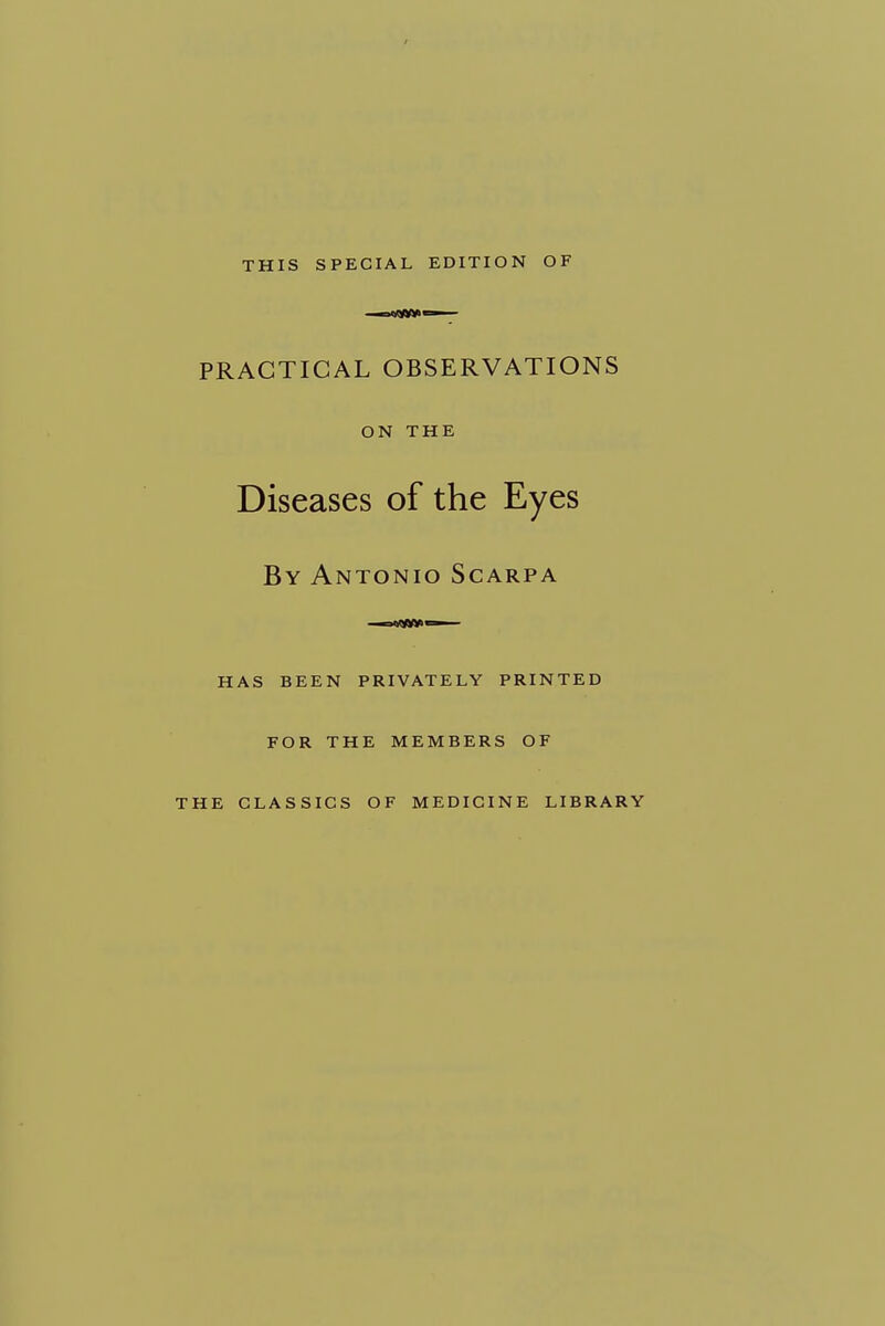 THIS SPECIAL EDITION OF PRACTICAL OBSERVATIONS ON THE Diseases of the Eyes By Antonio Scarpa HAS BEEN PRIVATELY PRINTED FOR THE MEMBERS OF THE CLASSICS OF MEDICINE LIBRARY