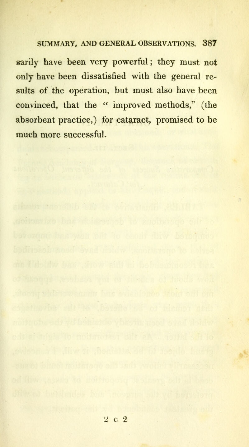 garily have been very powerful; they must not only have been dissatisfied w^ith the general re- sults of the operation, but must also have been convinced, that the  improved methods, (the absorbent practice,) for cataract, promised to be much more successful. 2 c 2