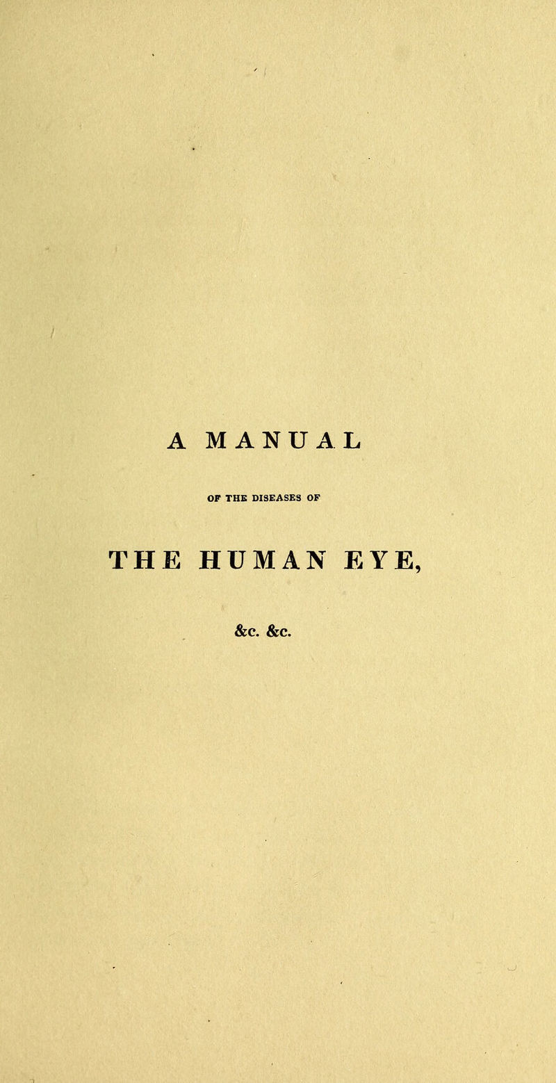 A MANUAL OF THE DISEASES OF THE HUMAN EYE, &c. &c.