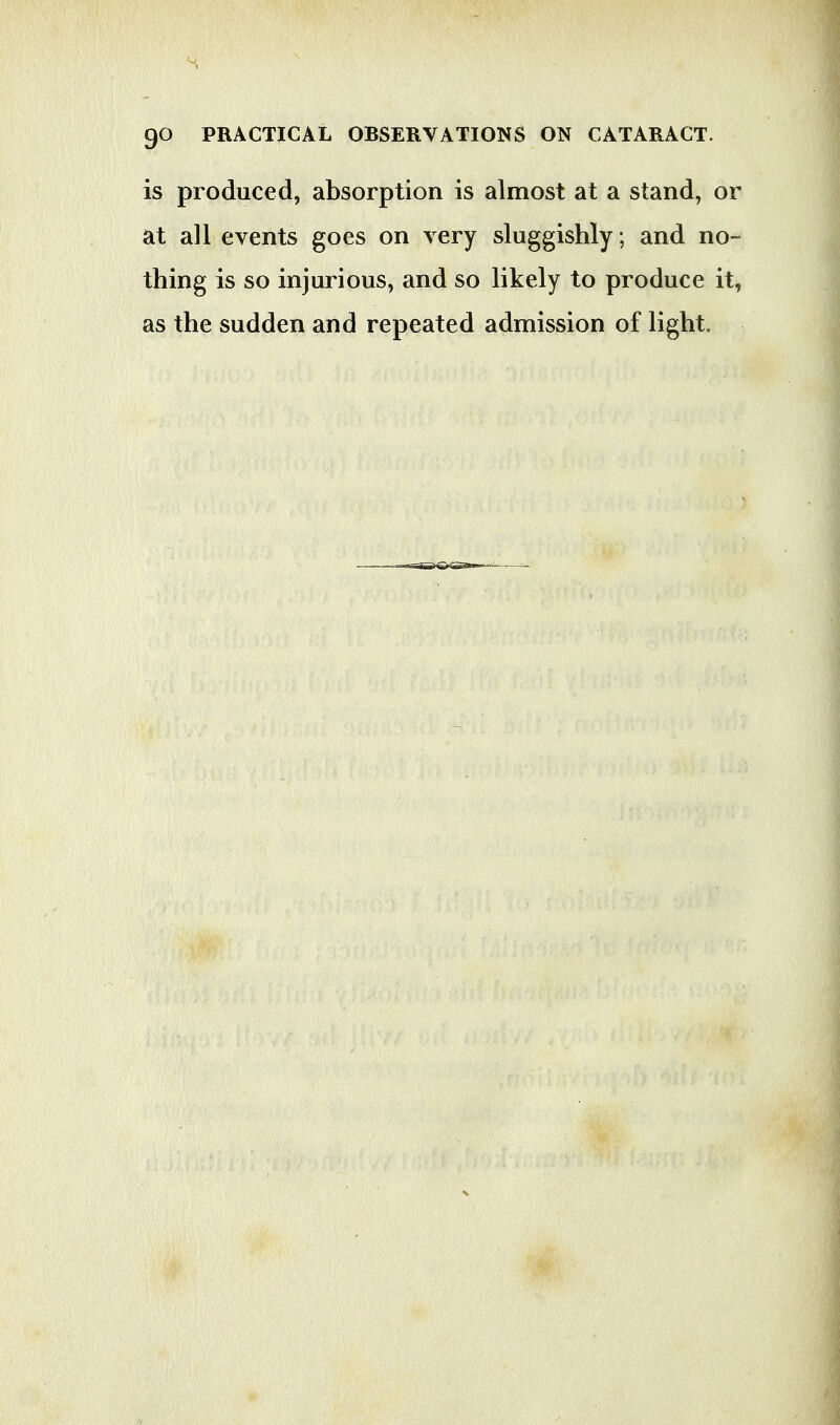 is produced, absorption is almost at a stand, or at all events goes on very sluggishly ; and no- thing is so injurious, and so likely to produce it, as the sudden and repeated admission of light.