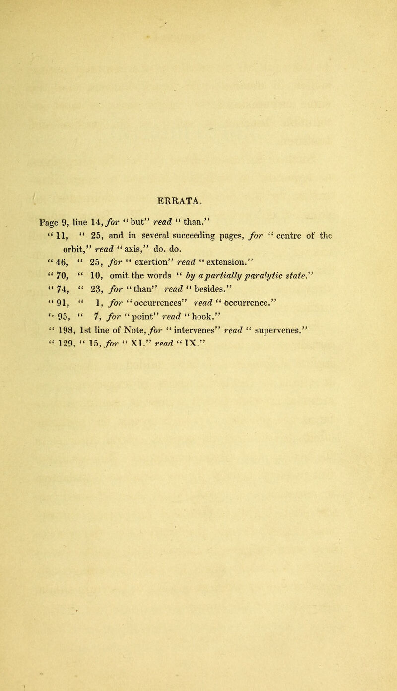 ERRATA, Page 9, line 14, for but read  than. 11,  25, and in several succeeding pages, for  centre of the orbit, read axis, do. do.  46,  25, for  exertion read extension. 70,  10, omit the words  by a partially paralytic state.1' 74,  23, for than read  besides. 91,  1, for  occurrences read  Occurrence. '•95,  7, for  point read  hook.  198, 1st line of Note, for intervenes read  supervenes.