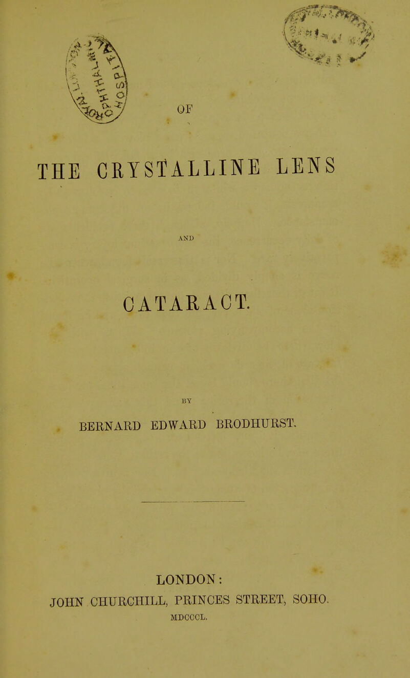 THE CRYSTALLINE AND CATARACT. LENS BY BERNARD EDWARD BRODHURST, LONDON: JOHN CHURCHILL, PRINCES STREET, SOHO. MDCCCL.