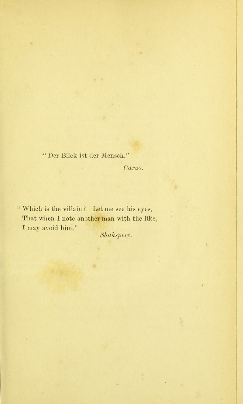 Der Blick ist der Mensch. Cams. ' Which is the villain ? Let me see his eyes, That when I note another man with the like, I may avoid him. Shakspere.