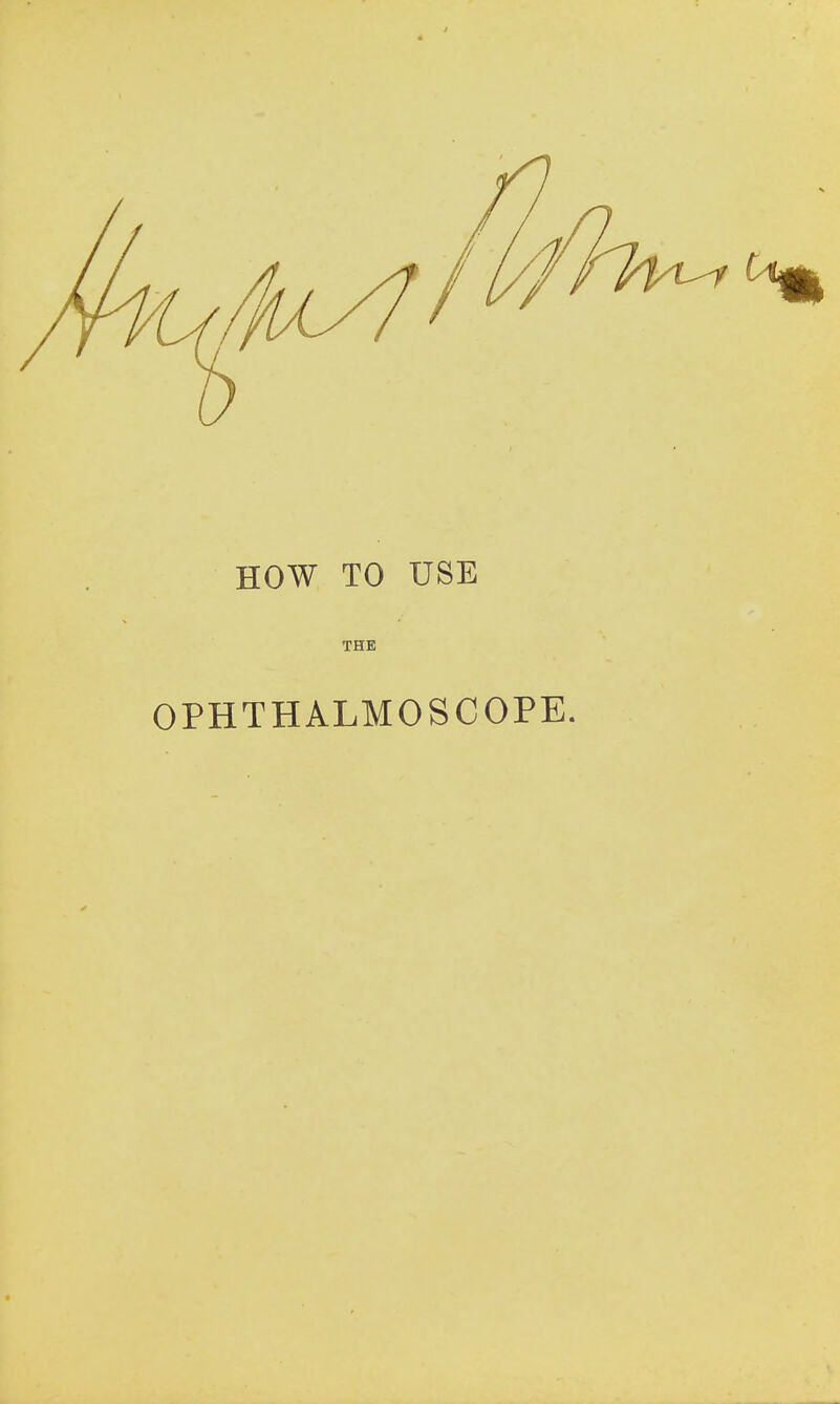 HOW TO USE THE OPHTHALMOSCOPE.