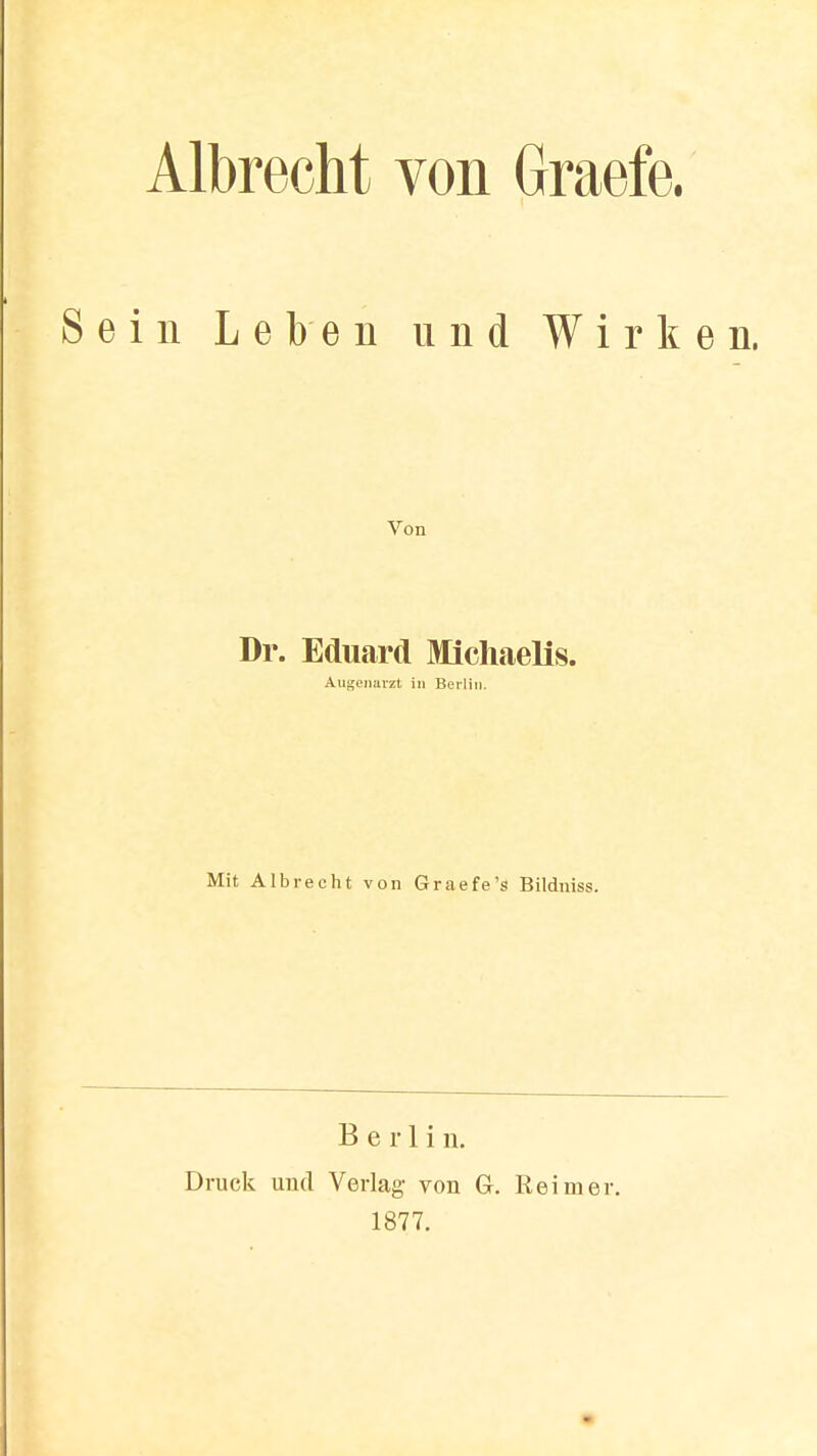 Albrecht von Graefe. Sein Leben und Wirken. Von Dr. Eduard Michaens. Augenarzt in Berlin. Mit Albrecht von Graefe's Bildniss. Berlin. Druck und Verlag- von GL Reimer. 1877.