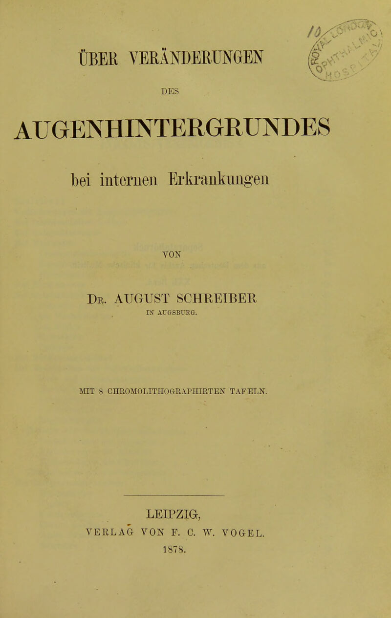 /4< ÜBER VERÄNDERUNGEN £ DES AUGENHINTERGRUNDES bei intemen Erkrankungen VON Dr. AUGUST SCHREIBER m AUGSBUKG. MIT S CHROMOLITHOGRAPHIRTEN TAFELN. LEIPZIG, VERLAG VON F. C. W. 1878. VOGEL.