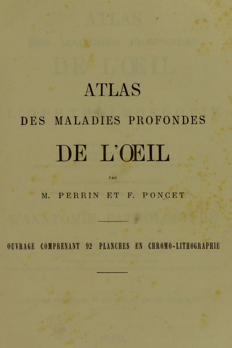 ATLAS DES MALADIES PROFONDES DE L'CEIL PAR M. PERRIN ET F. P ON CET OUVRAGE COMPRENANT 92 PLANCHES EN CBR0M0-IITH06RAPHIE