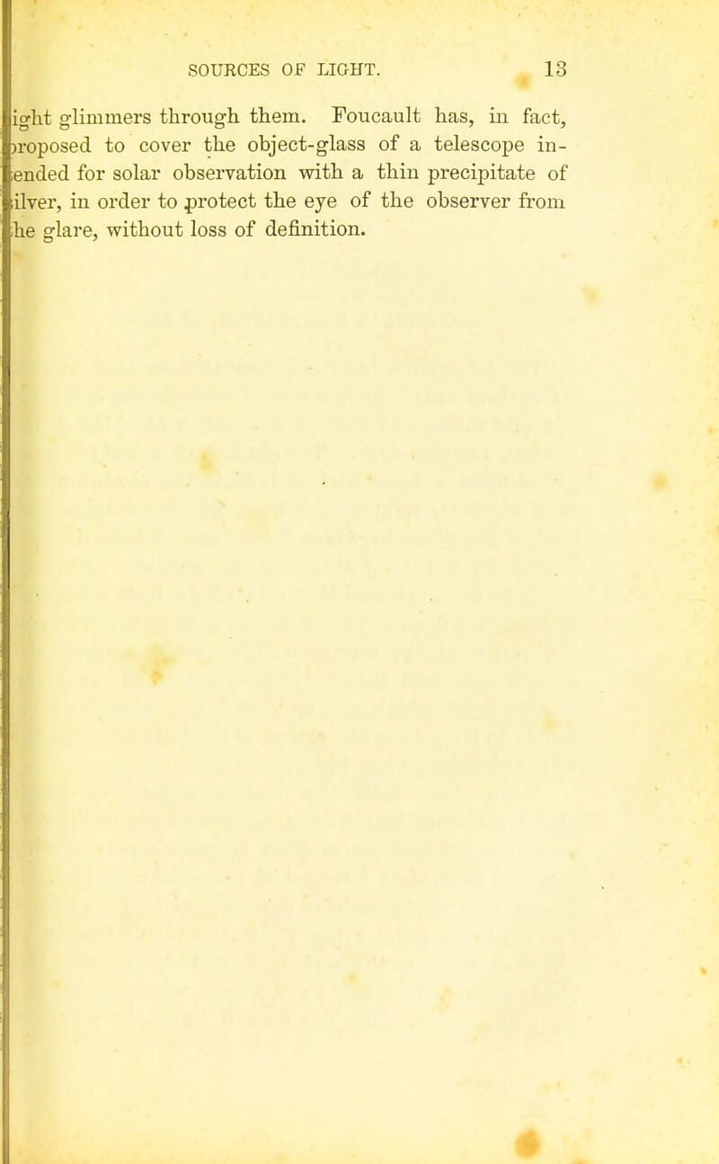 ight glimmers through them, Foucault has, in fact, )roposed to cover the object-glass of a telescope in- iended for solar observation with a thin precipitate of ilver, in order to protect the eye of the observer from ;he glare, without loss of definition.