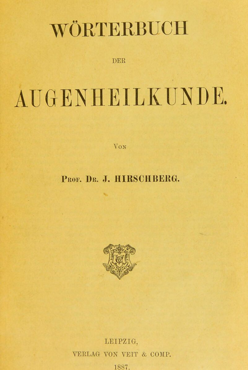 WÖRTERBUCH DER AUGENHEILKUNDE. Von Prof. Du. J. HIRSCH BERG. LEIPZIG, VERLAG VON VEIT & COMP. 1887.