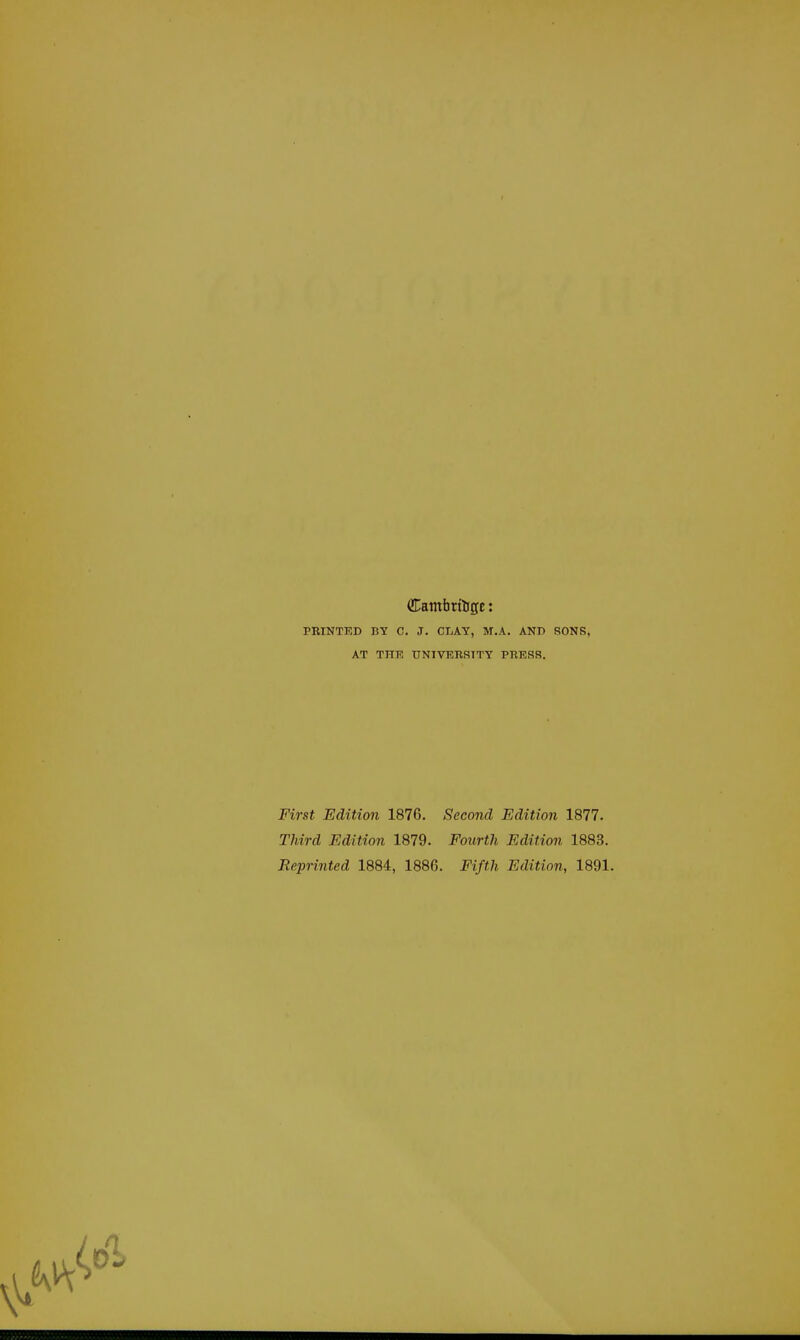 €;ambrtftge: PRINTED BY C. J. CLAY, M.A. ANB SONS, AT THE UNIVERSITY PRESS. First Edition 1876. Second Edition 1877. Third Edition 1879. Fourth Edition 1883. Reprinted 1884, 1886. Fifth Edition, 1891.