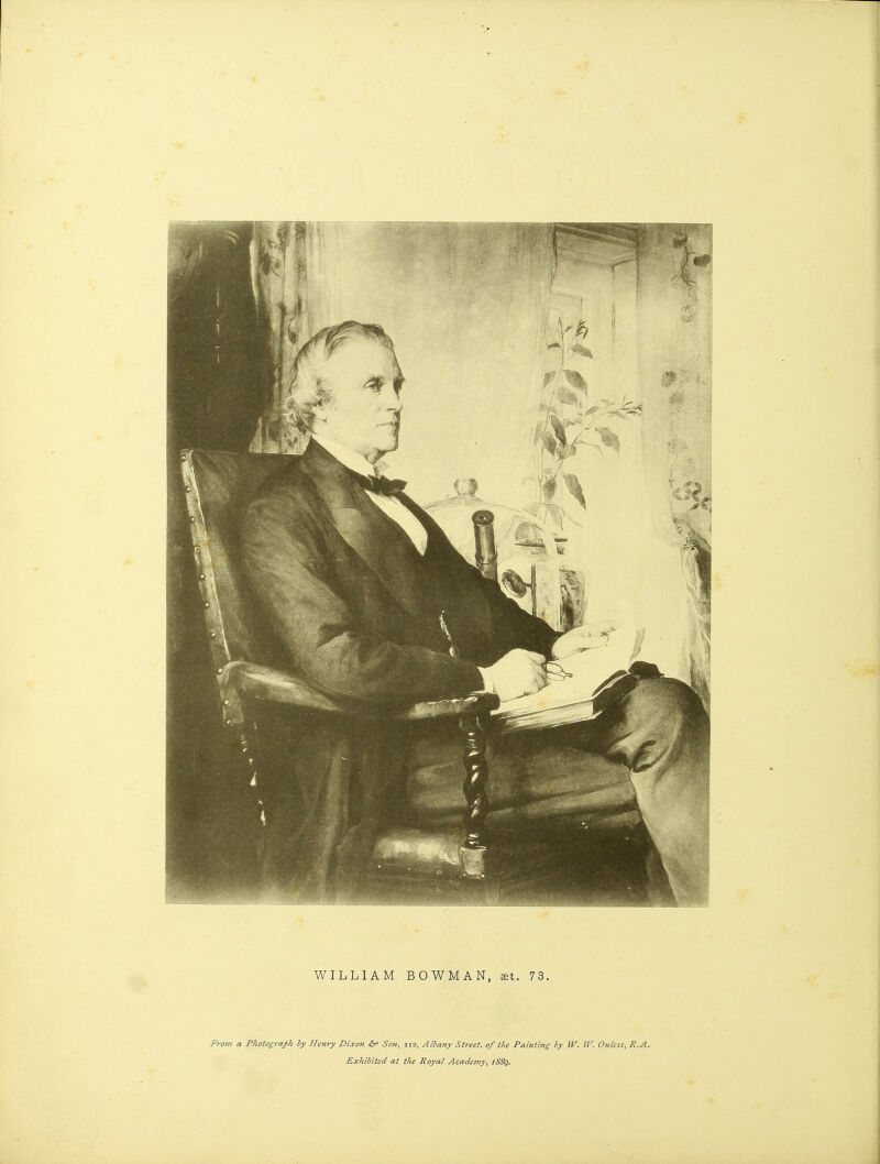 WILLIAM BOWMAN, aet. 73. From a Photograph by Henry Dixon Son, 112, Albany Street, of the Painting by W. W. Ouless, R.A. Exhibited at the Royal Academy, i88q.