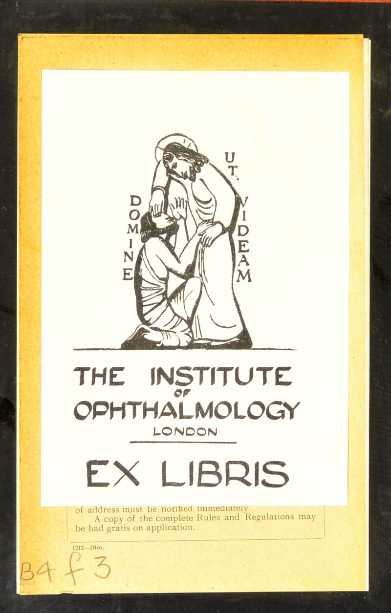 THE INSTITUTE OPHTHALMOLOGY LONDON EX LIBRIS of address must be notihed immediately. A copy of the complete Rules and Regulations may be had gratis on application. 1212—20m.