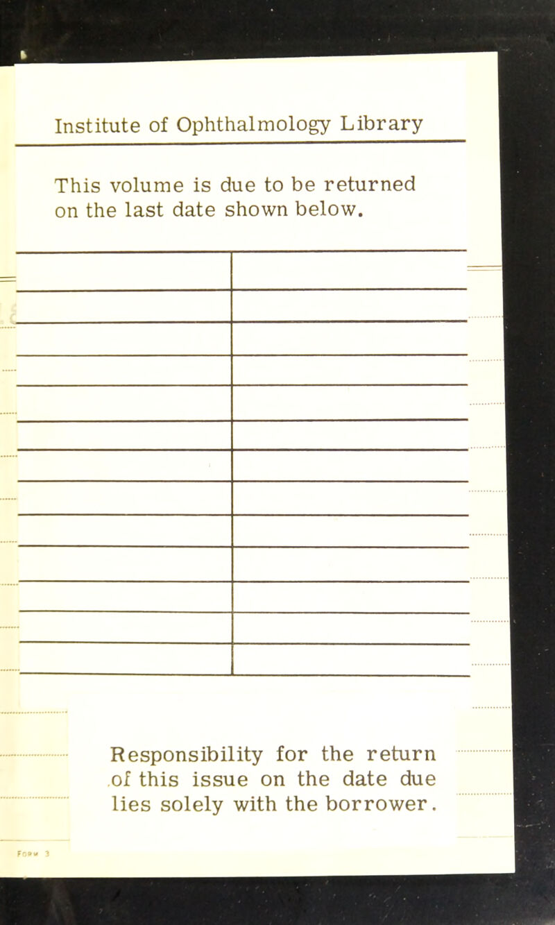 Institute of Ophthalmology Library This volume is due to be returned on the last date shown below. Responsibility for the return of this issue on the date due lies solely with the borrower.