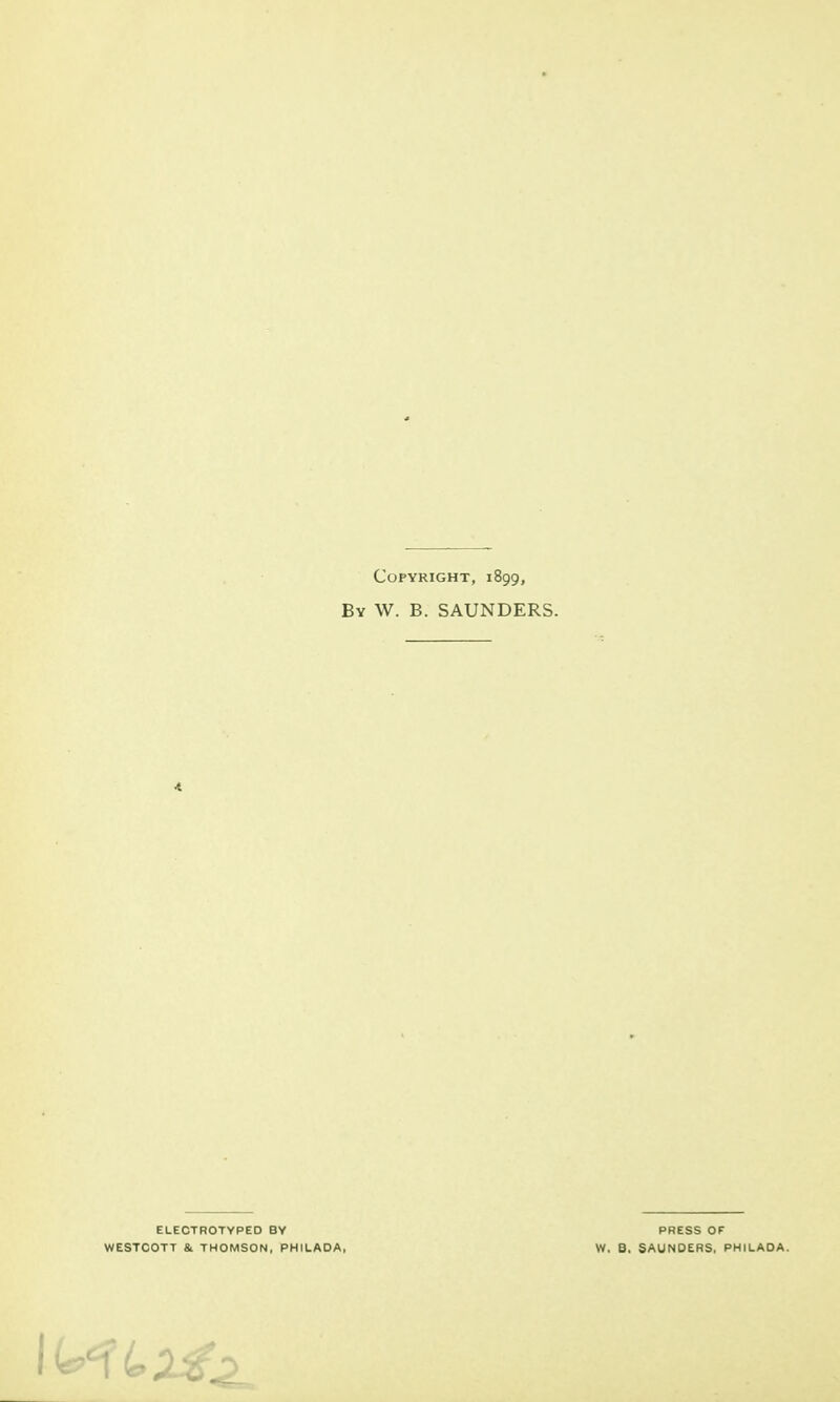 Copyright, 1899, By W. B. SAUNDERS. ELECTROTYPED BY PRESS OF WESTCOTT & THOMSON, PHILADA, W. B, SAUNDERS. PHJLADA.