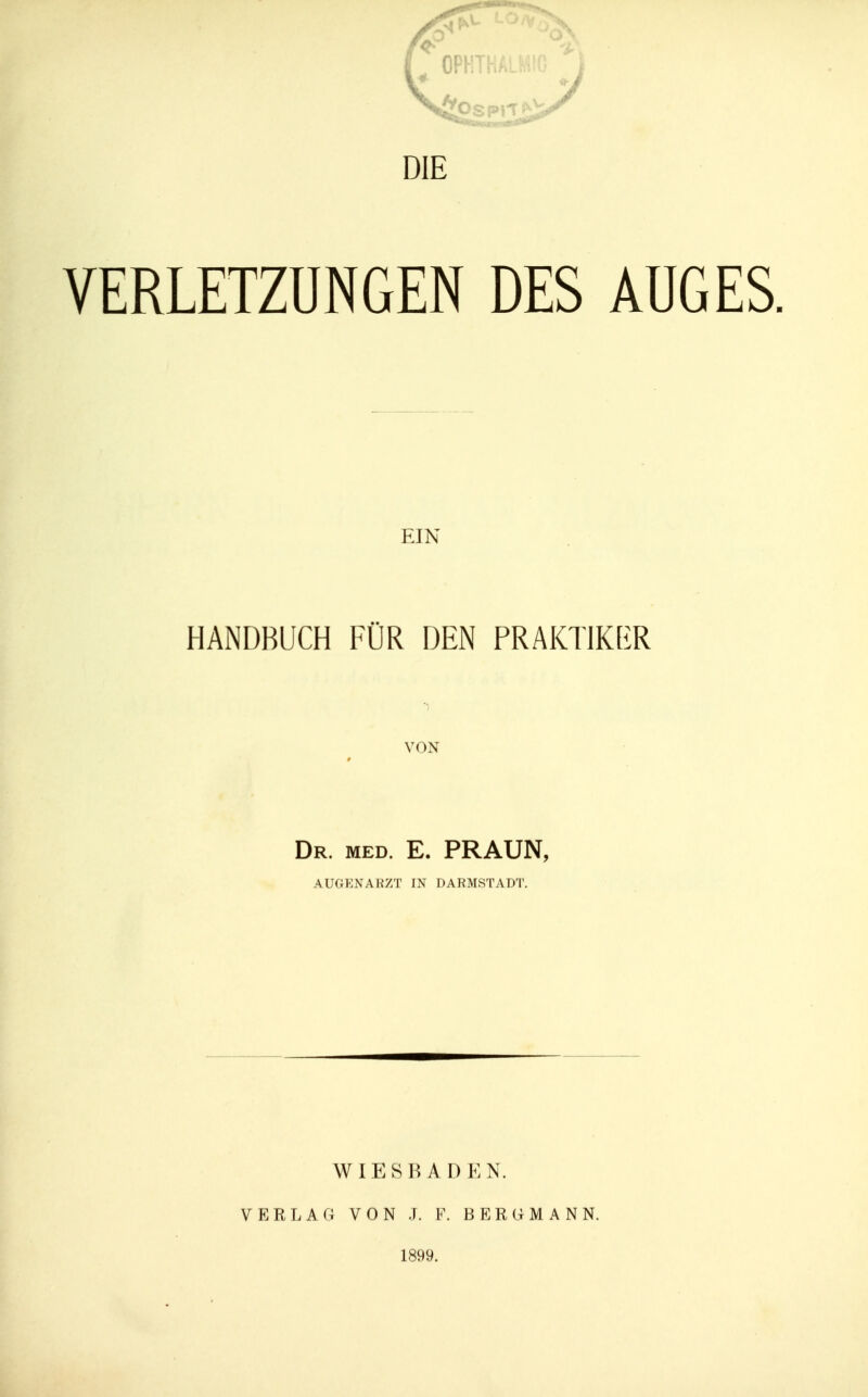 EIN HANDBUCH FÜR DEN PRAKTIKBR VON Dr. med. E. PRAUN, AUGENARZT IN DARMSTADT. W IE S R A D E N. VERLAG VON J. F. BERUM ANN. 1899.