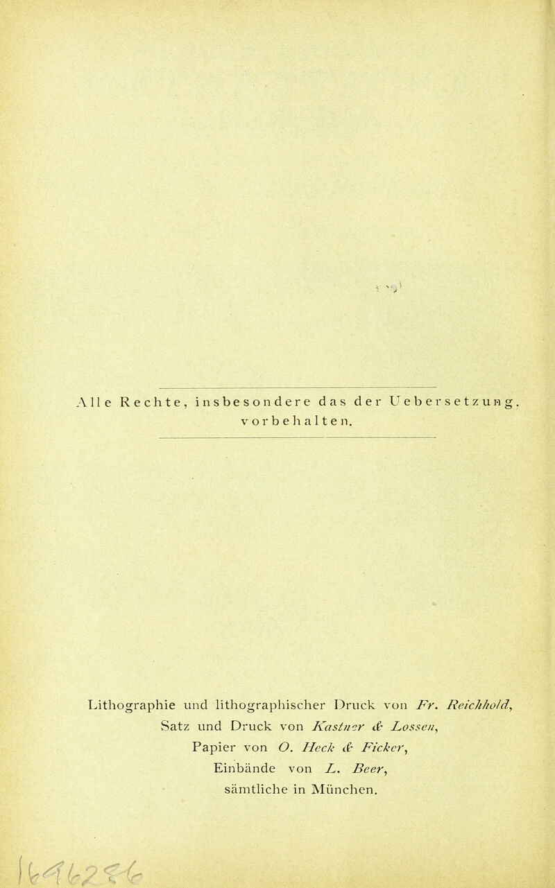 Alle Rechte, insbesondere das der vorbehalten. Ueber setzung. Lithographie und lithographischer Druck von Fr. Reichhold, Satz und Druck von Kästner d- Lossen, Papier von O. Heck & Rick er, Einbände von L. Beer, sämtliche in München.