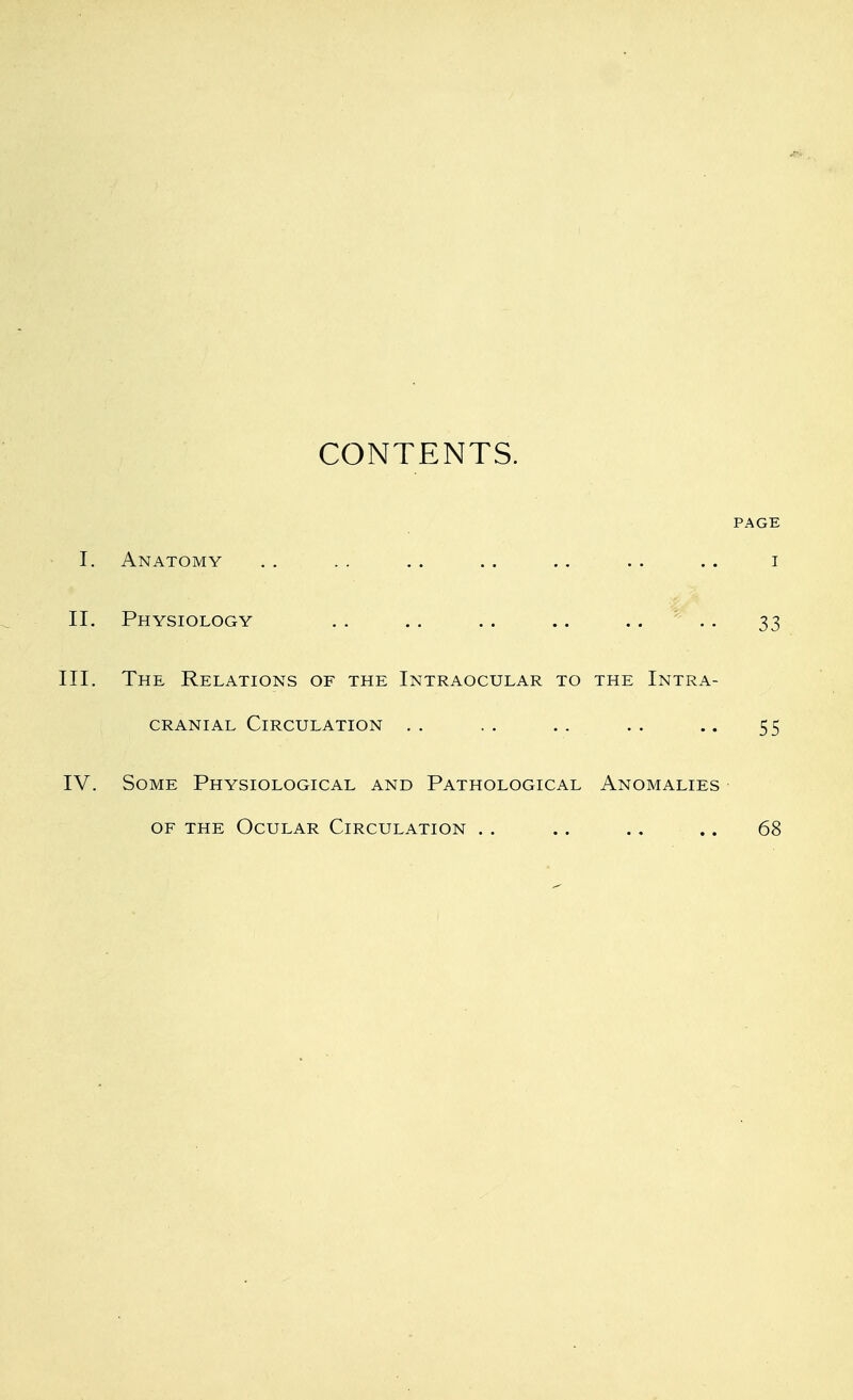 CONTENTS. PAGE I. Anatomy . . . . . . . . .. .. .. i II. Physiology .. .. .. .. .... 33 III. The Relations of the Intraocular to the Intra- cranial Circulation .. .. .. .. .. 55 IV. Some Physiological and Pathological Anomalies of the Ocular Circulation . . .. .. .. 68