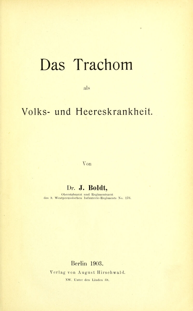 Das Trachom als Volks- und Heereskrankh Von Dr. J. Boldt, Oberstabsarzt und Regimeiitsarzt 9. Westpreiissischeii Iiifanterie-Kegimeiits Nu. 17(5. Berlin 1903. Terlag von August Hirschwald.