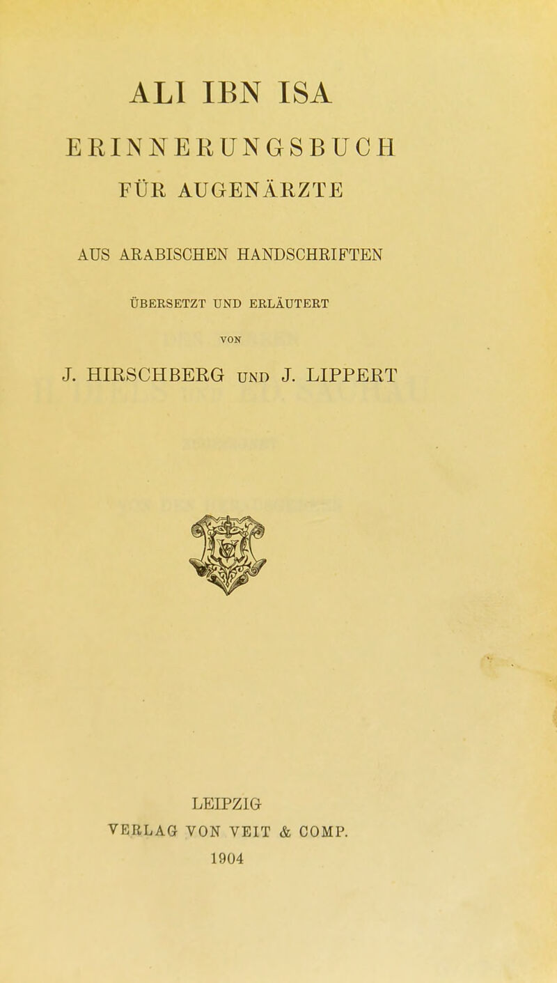 ALI IBN ISA ERINNERUNGSBUCH FÜR AUGENÄRZTE AUS ARABISCHEN HANDSCHRIFTEN ÜBERSETZT UND ERLÄUTERT VON J. HIRSCHBERG und J. LIPPERT LEIPZIG VERLAG VON VEIT & COMP. 1904