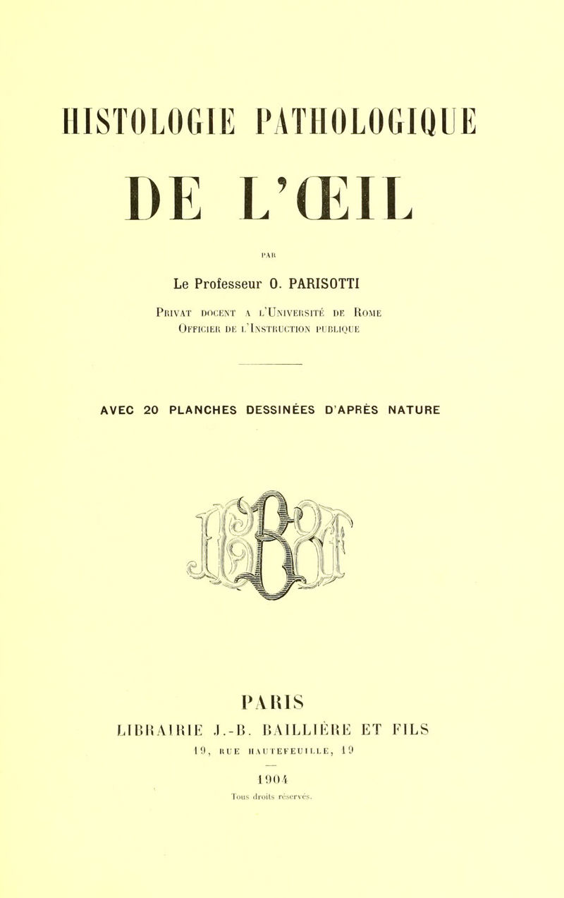 DE L'ŒIL Le Professeur 0. PARISOTTI Privât docknt a l'Universith df, Rome Officiek uii l'Instruction punLinuE AVEC 20 PLANCHES DESSINÉES D'APRÈS NATURE PARIS LIBRAIRIE .l.-B. BAILLLÈRE ET FILS 19, RUE IIAUTEFEUI LLE, 19