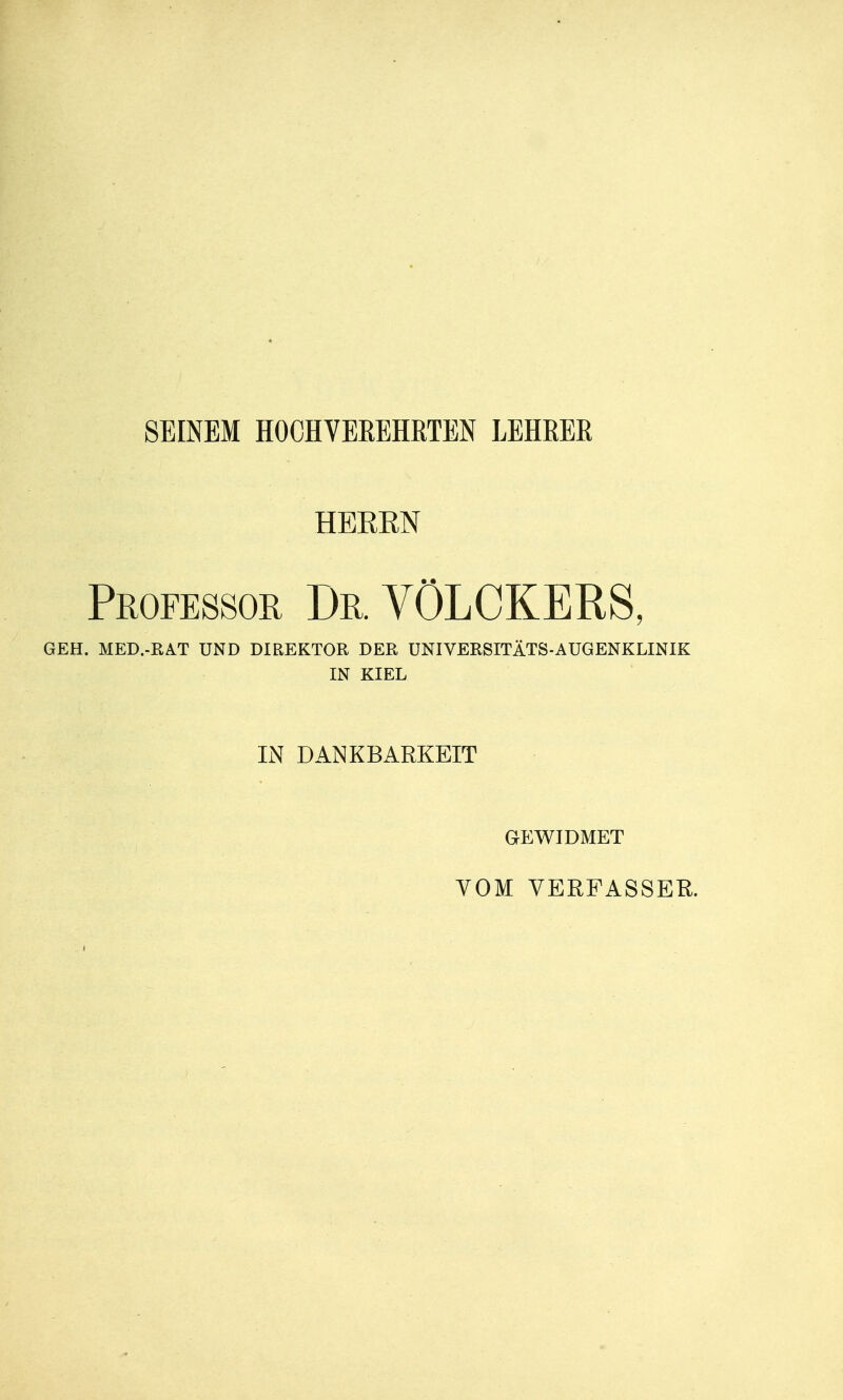 SEINEM HOCHVEREHRTEN LEHRER HEREN Professor Dr. VÖLCKERS, GEH. MED.-RAT UND DIREKTOR DER UNIVERSITÄTS-AUGENKLINIK IN KIEL IN DANKBARKEIT GEWIDMET VOM VERFASSER.