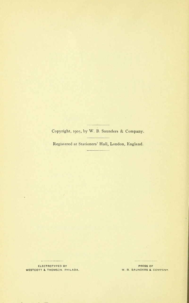 Copyright, 1905, by W. B. Saunders & Company. Registered at Stationers' Hall, London, England. ELECTROTYPED BY WESTCOTT & THOMSON, PHILADA. PRESS OF W. B. SAUNDERS & COMPANY.