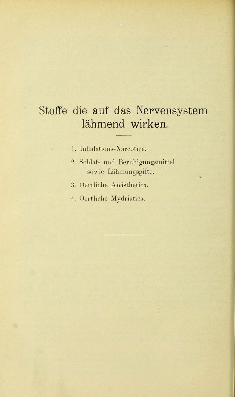 Stoffe die auf das Nervensystem lähmend wirken. 1. Inhal ations-Narcotiea. 2. Schlaf- und Beruhigungsmittel sowie Lähmuno'smfte. o o 3. Oertliche Anästhetica. 4. Oertliche Mydriatica.