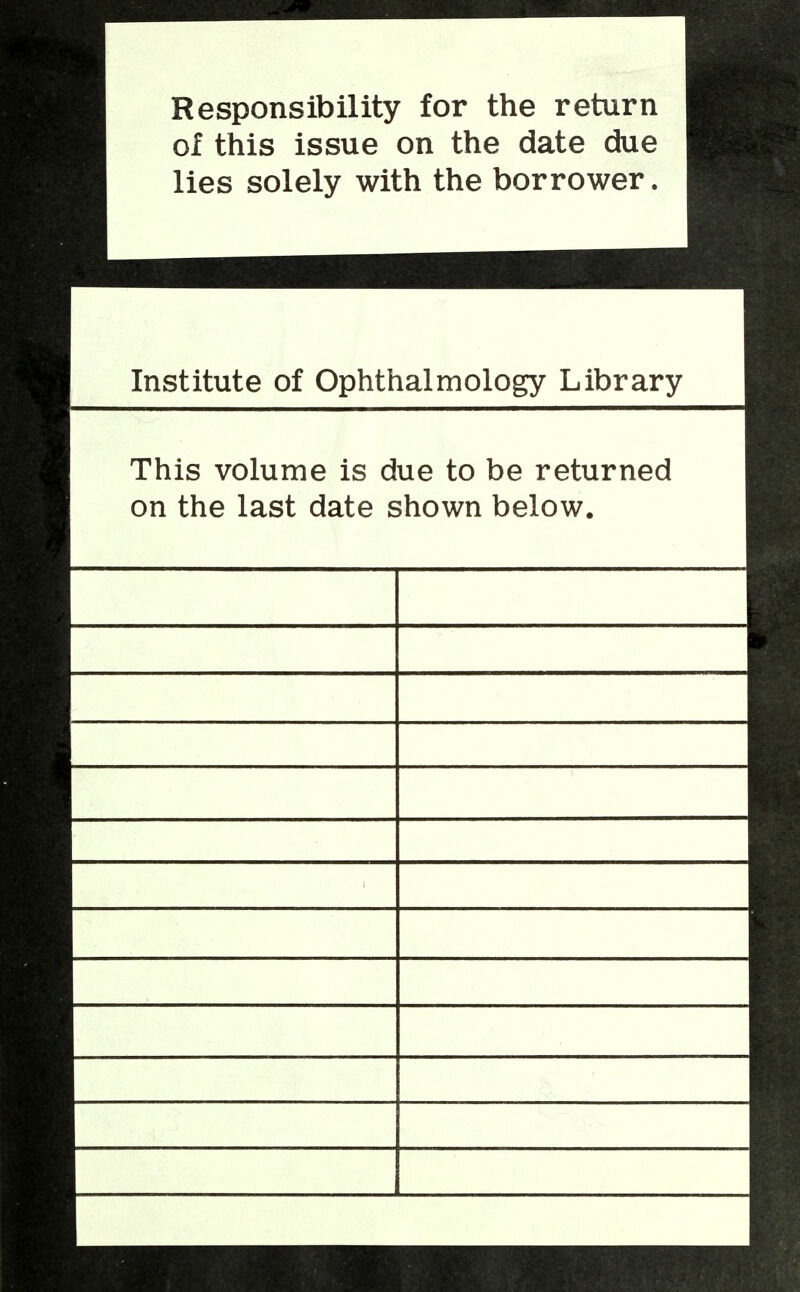 Responsibility for the return of this issue on the date due lies solely with the borrower. Institute of Ophthalmology Library This volume is due to be returned on the last date shown below.