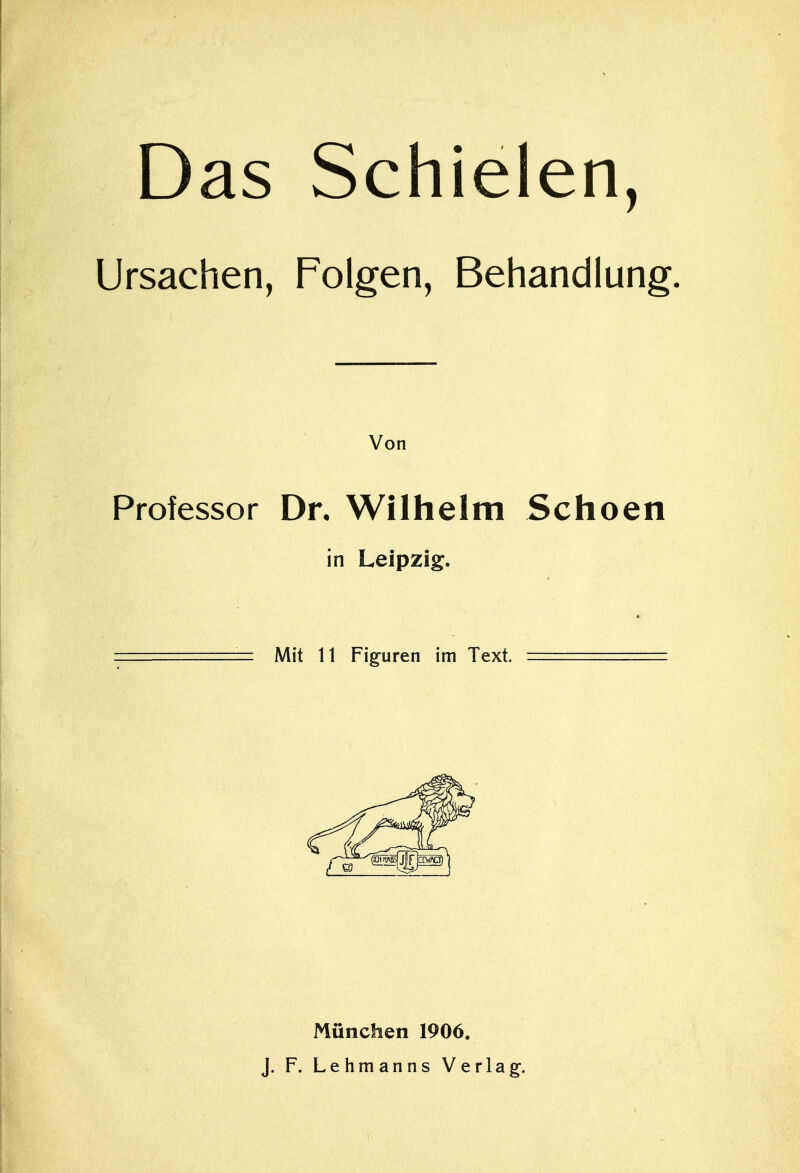 Das Schielen, Ursachen, Folgen, Behandlung. Von Professor Dr. Wilhelm Schoen in Leipzig. ===== Mit 11 Figuren im Text. ========= München 1906. J. F. Lehmanns Verlag.