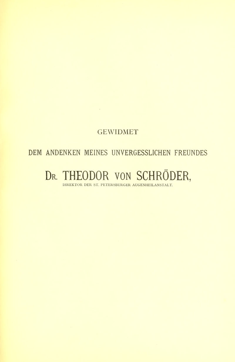GEWIDMET DEM ANDENKEN MEINES UNVERGESSLICHEN FREUNDES Dr. THEODOR VON SCHRÖDER, DIREKTOR DER ST. PETERSBURGER AUGENHEILANSTALT.