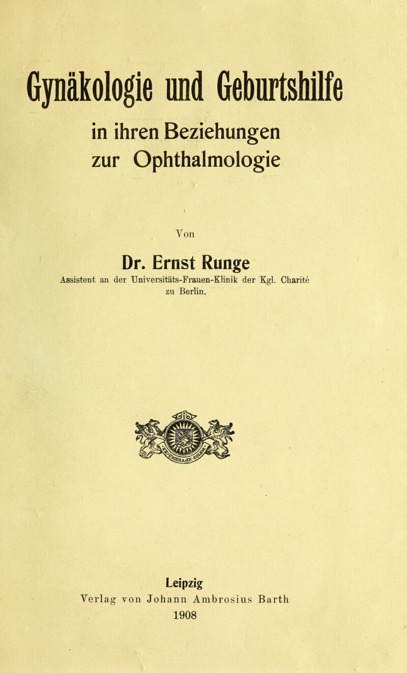 Gynäkologie und Geburtshilfe in ihren Beziehungen zur Ophthalmologie Von Dr. Ernst Runge Assistent an der Universitäts-Frauen-Klinik der Kgl. Cliarite zu Berlin. Leipzig Yerlag von Johann Ambrosius Barth 1908