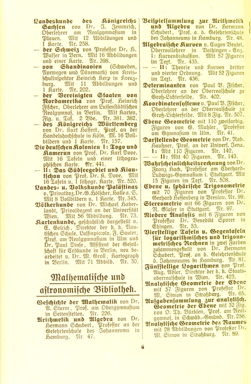 L'uiideolinnöc bes Königreichs (sachfcn doii Dr. 3. ßeiumrid), Oberleljrer am 9?ealgnmna|ium in flauen. 911it 12 Slbbilbungen unb 1 Sorte. 91r. 258. — ber Scljmei,} doii profeHor Dr. Jj. 2Balfer in 23crn. 9I!it 16 9lbbilbuiigen unb einer Sarle. Dir. 398. — oon ©hanbinaoten (6d)roeben, 91orroegen unb Sänemarli) doii fireis- fdjulinjpehtor ßeinrid) Serp in Sreuj- bürg. 911it 11 Slbbilbiingen unb 1 Sorte. 91r. 202. — 5er Bereinigten Staaten von Slorbamcriha oon 'Prof. Selnrid) gifdjer, Oberlehrer nm Cuifeivfläbli|d)en Qlealgmnnaf. in 23erlin. Sliit Sarten, glg. u. £aj. 2 23be. dir. 381. 382. — des Königreichs 2BürlIcmberg con Dr. Sur! Safferl, prof. an ber fianbelsboct)|d)ule in Söln. 311. 16 Soll- bllbern unb 1 Sorte. 31r. 157. SiebeulfcfjcnKolonien I:5ogounb Kamerun Don Prof. Dr. Sari DoDe. «HTIit 16 Safein unb einer liiljogra. phijdjen Sarte. Str. 441. — II: Sias Siibfeegebict unb Kiau= tftr)0« oon Prof. Dr. S. SoDe. 9!!il 16 tafeln u. 1 lilbogr. Sarte. 91r. 520. Qanocs: u. Solhshunbe Palästinas D.priDalbOä.Dr.©.fiölfd)er,£allea. 6. 911il 8 23ollbilbern u. 1 Sorte. 91r.345. <33ölhcrhunöe non Dr. 911id)ael Äaber- lanbt, priDalbojenl an ber Unioerfilät 2Bien. 9Hit 56 9lbbilbung. 9Jr. 73. Karienhunbe, gefdjidjllid) b'argeftellt o. G. ©elad), Sireittor ber h. Ii. Slau- tifdjen 6d)ule, Cuffinpiccolo, g. Sanier, rof. am Qlenlgmnnafium 111 im 11,10 r. paul Sinje, 9lffiftent ber ©ejell. fd)aft für Erbhunbe in 93erlin, neu be. arbeitet d. Dr. 911. ©roll, Sartograpb in JBcrlin. 911 tl 71 Slbbilb. 91r. 30. <Hlafi)emattfd)e unb affronomt[ct)e QSibltoftjeft. ©efd)tcl)le ber 3ttalf)cmalih oon Dr. 91. 6turni, Prof. am Dbergmnnafium in Seltenheiten. 91r. 226. SIrilfjnielih unb 2Ilgcbra doii Dr. fiermann 6d)ubert, Piofefjor an ber ©etebrtenjd)ute bes Softantteums In äamburg. 91r. 4i. Beifuiclfammlung jur 21rill)tnclili unb Sllgebra Don Dr. Hermann 6d)uberl, 'Prof. a. b. ©elebrlenjd)ulc bes Sohanneums in fiamburg. 91r. 48. 3Ilgebraifd)e Kurocn d. Gugen 'Beutel, Dberreallebrer in 93aibjngeu • (SttJ. 1: Suroenbishuffion. 911it 57 giguren tm 2ejf. 91r. 435. — — 11: Üljeorie unb Suroen britler unb Dierter Orbnung. 9111t 52 Sign11 im Se|I. 91r. 436. Selcrminantcn Don Paul 23. gifeber. Dberleljrer an ber Oberrealfdjule 311 ©rofj.Cid)!erfelbe. 91r. 402. Koorbinatenfnfteme o. 'Paul 23. gifeber, Oberlehrer an ber Oberrealfcbule 311 ©rof!=eid)lerfeIbe. 911it8gig. 91r. 507. ebene ©eomelrie mil 110 jroeifarbig. giguren oon ©. 9!lat)[er, Profeffor am ©gnumfium in Ulm. 91r. 41. SarflcIIcnbc ©eomelrie oon Dr. 21ob. iöaufjner, Prof. an ber llnioerf. 3ena. 1: 911it 110 giguren. 91r. 142. II: 911it 40 giguren. 91r. 143. 2öaI)rfcJ)einUcr)hett5retJ)nung oon Dr. grnnj Ändi, 'profeffor am Cjberfyarb. CubiDigs»©t)mnafiuni i. 6luttgart. 9Hit 15 giguren im Sejt. 91r. 508. CEbene u. fpf)ärijd)c Srigonomelrie rait 70 giguren Don «profeffor Dr. ©erwarb fieffenberg in Breslau. 91r. 99. Slcreomclric mit 66 giguren doii Dr. 91. ©lafer in Sluttgart. 91r. 97. Üliebcre 2lnalnfis mit 6 giguren Don profeffor Dr. 23enebilit 6porer in Ebingen. 91r. 53. Sierftelltge Safein u. ©cgenlafeln für logarilhmifcfjes unb lrigono= meirifeljes 2lecr)nen in 3n>ei garben äufammengeftellt Don Dr. äermann 6d)ubert, prof. an b. ©elebrtenfctjule b. Sobnnneums tu Hamburg. 91r. 81. giiiifflellige Qogoriiljmcn Don Prof. 9iug. 91bler, Sirehlor ber h. h. Staats- oberrealfcbule in 2Bien. 9tr. 423. 2lnali)lifcl)c ©eomelrie ber ebene mit 57 giguren Don Profeffor Dr. 911. 6imon in 6traf)bnrg. 91r. 6d. 2lufgabenfammlung 3ur analntiicl). ©eomelrie ber ebene mit 32 Lsig- doii O. 21). 23ürlilen, Prof. am 51eal- gnimiaf. in 6d)roäb..©münb. 91r,256. ülnalnlifcric ©eomelrie bc* 2Haumea mit 28 ilbbilbungen oon Profeffor Di. 911. 6imon in ötrafjburg. 9tr. 89. u