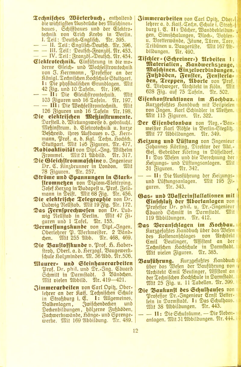 2ccf)nifches SBöricrbud), cntljnllcnb bieiDid)IigflenSlusbrüdie besSIlaldjinen. banes, Schiffbaues unb ber Sleltlro- tednüll doii (£rid) ftrebs in 23erlin. I. Seil: Seulfrt>£nglif(t). Sir. 395. II. Seil: englijch.Seulfd). 9!r. 396. III. Seil: Seutfd).graii3Öf.31r.453. IV. Seil: graii3ö[..Seulich. Sir. 454. Clehliofechitili. CS-infütjriing in bie tuo. berne ©leid), unb SBedijelftromtedjnili oon 3. ßerrmann, profeffor an ber Sönigl.Sed)ni[d)enSöod)fd)ule6fuIfgnrI. I: Sie phnfihalifdjen ©runblagen. Sliil 42 gig. unb 10 Safein. Str. 196. II: Sie ©leid)[lromled)nih. SItif 103 giguren unb 16 Safeiu. Str. 197. III: Sie 2Bed)fel[tromted)iii!i. Sflit 126 giguren unb 16 Sa[eln Sit. 198. Sie elehtrifcfycn OTcfttnftninieiile. Sarflell. b. SBirliungsmeifc D. gebräud)!. SlieEjinftrum. b. Gleluotechjiih u. hur,je Sejdjreib. ihres Siufbaues d. 3. fterr. mann, Prof. a. b. Sgl. Sechn. £od)fd). 6lutlgarl. SItit 195 giguren. Sir. 477. 2taMoahiioiiäi doii Sipl.-Sng. SBilhetm grommel. Sliil 21 Slbbilb. Sir. 317. Sie (SIeicl)flrommafcl)inc d. Sngenieur Dr. G. Siujbrunner in Canbon. Sliil 78 giguren. Sir. 257. Ströme unb (Spannungen in Siarfw flromnetjen doii Siplom.Klehfroing. Sofef fierjog in 23ubape[t u. Prof. gelb. mann in Seift. Sllit 68 gig. Sir. 456. Sie clehtrifebe Selcgrapljic doii Dr. GubuMg Sletlftab. Sllit 19 gig. Str. 172. Sas JjremfprccJjmcfen doii Dr. Cub. raig Siellffab in Berlin. 5!tit 47 gi. guren unb 1 Safel. Sir. 155. 2)ermeffungshunbe oon Sipl..5ngen. Oberlehrer <p. SUerhmeiffer. 2 Bänb. djen. «mit 255 Slbb. Str. 468, 469. Sie Sauftoffliunöc d. 'Prof. fi. Äaber. flroh, Oberl. a. b. ßeräogl. Baugeroerli. fchule fioläminben. SU. 3621bb. Sir.506. SZtaurer» unb Sleinfyauerarbeilen Prof. Dr. phil. unb Sr.-5ng. (Sbiiarb 6d)mitt in Sarmfiabt. 3 Bänbdjen. Sit» Dielen Slbbilb. Sir. 419—421. Oimmcrarbeiien oon Carl Opitj, Ober, lehrer an ber fiatf. Sedjnifdjen 6d)ule in 6lrafjburg i. (j. I: Slllgemeines, Balkenlagen, ßiDifdjenbedien unb Sedtenbilbtingen, rjöljerne gufjböben, gadjiDerlismänbe, fiänge. unb 6prenge. Werlte. SItil 169 Slbbilbung. Str. 489. (Zimmerarbeiten Don dar! Opiij, Dber-l letjrer a. b. Siaif.-Sed;n. 6d)ule i. Straft.j bürg i. S. II: Sädier, SBanbbelileibun. , gen, 6imsfd)atungen, Blodt., Bohlem ' u. Bielleruränbe, ßnune, Süren, Sore. Sribfinen u. Baugerüfte. Sliil 167 5U> bilbuugen. Str. 490. Sifcl)Ier=(ed)rcincr=) arbeiten 1: tStalcrialien, Sjanbujerhojeuge, ailafchjncn. Ginjeluerbinbungen. gufjböben, Senfter, 5enflcrla= ben, Sreppen, ülbortc doii 'Prof. C£. Biebroeger, Slrchilelü in fiöln. Sllit 628 gig. auf 75 Safein. Str. 502. (Sifenhonftrulifioncn im S5ocf)bast. fiurjgefafelcs Sanbbud) mit 23eijpieleu doii 3ngen. Sari 6d)inbler in SDeiften. SItil 115 giguren. Str. 322. Ser Ccifenbelonbau doii Sieg..Bau. meifler Sari Böfjle in Serlin=6leglitj. Sllit 77 Slbbilbungen. Sir. 349. 55eijuiig unb Qüflung oon Sngenieur Sohannes Sörling, Sirehlor ber Sllit.. ©e[. ©ebrüber Körting in Süffelborf. I: Sa5 SBefen unb bie Beredjmmg ber fieijungs. unb Cfiftungsanlagcn. Sliil 31 giguren. Sir. 342. II: SieSlusführung ber fieijungs. unb Cüffungsanlagen. Sliil 195 gi- guren. Sir. 343. ©ao= unb SOaffcrinffattalionen mit @infd)Iuf} ber 2lbortantagen doii Brofeffor Dr. phil. u. Sr..5ngenieur Sbuarb Schiuiit in Sarmftabl. Sliil 119 Slbbilbungen. Sir. 412. 3)as !8eranJd)Iagcn im SSochbau. Surägefafetes ßanbbud) über bas SBefen bes fioftenanfdjlages doii 2trd)ilelil Gmil Beutiiiger, Slffiflenf an ber Sed)iiifd)en fiochfdjule in Sarmftabl. SItil Dielen giguren. Sir. 385. OSaufityrung. fiurjgefafjtes fianbbudi über bas SBefen ber Ballführung doii 21rd)itehl Smil Beulinger, Slffiflenl au ber Sedinijdjen Äodjfdjule in Sarmftabl. Sliil 25 gig. u. 11 Sabellen. Sir. 399. Sic Saultunff bes Sc^ulljaufes oon profefjor Sr..Sngenieur firnft Beller. lein in Sarmftabl. I: Sas 6d)iilhaus. Silit 38 Slbbilbungen. Sir. 443. II: Sie6d)iilräuine.— SicSieben- anlagen. Sliil 31 Slbbilbungen. Sir.444. I