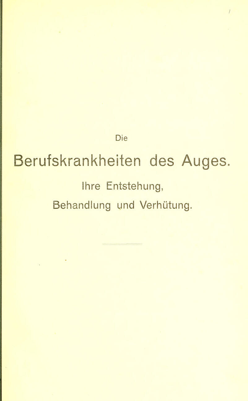 / Die Berufskrankheiten des Auges. Ihre Entstehung, Behandlung und Verhütung.