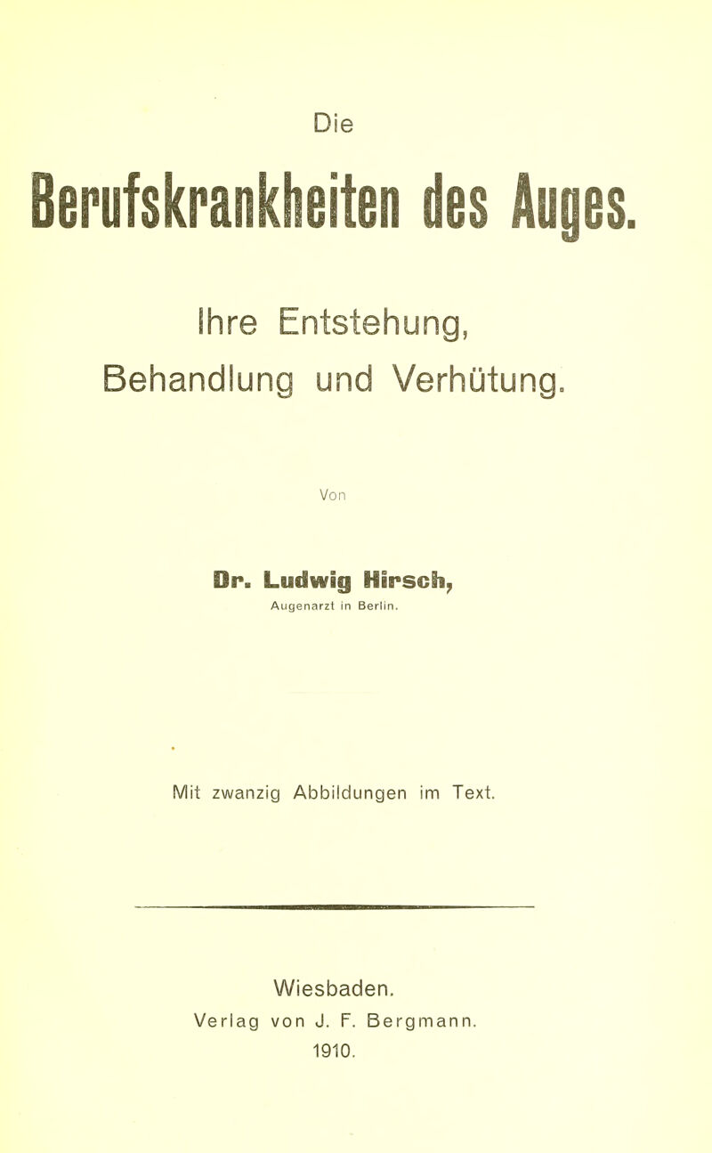 Die Berufskrankheiten des Au{ ihre Entstehung, Behandlung und Verhütung. Von Dr. Ludwig Hirsch, Augenarzt in Berlin. Mit zwanzig Abbildungen im Text. Wiesbaden. Verlag von J. F. Bergmann. 1910.