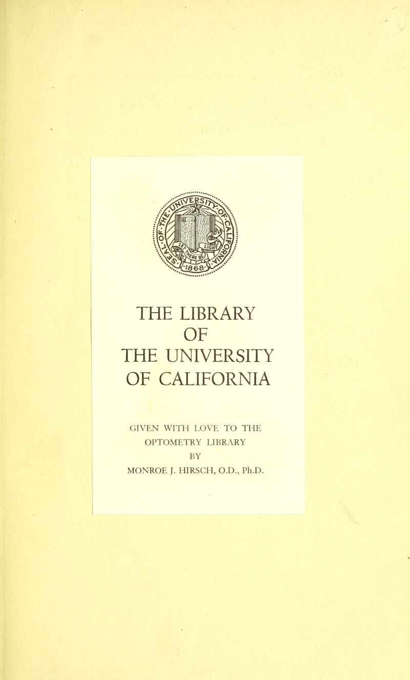 THE LIBRARY OF THE UNIVERSITY OF CALIFORNIA GIVEN WITH LOVE TO THE OPTOMETRY LIBRARY BY MONROE I. HIRSCH, O.D., Ph.D.