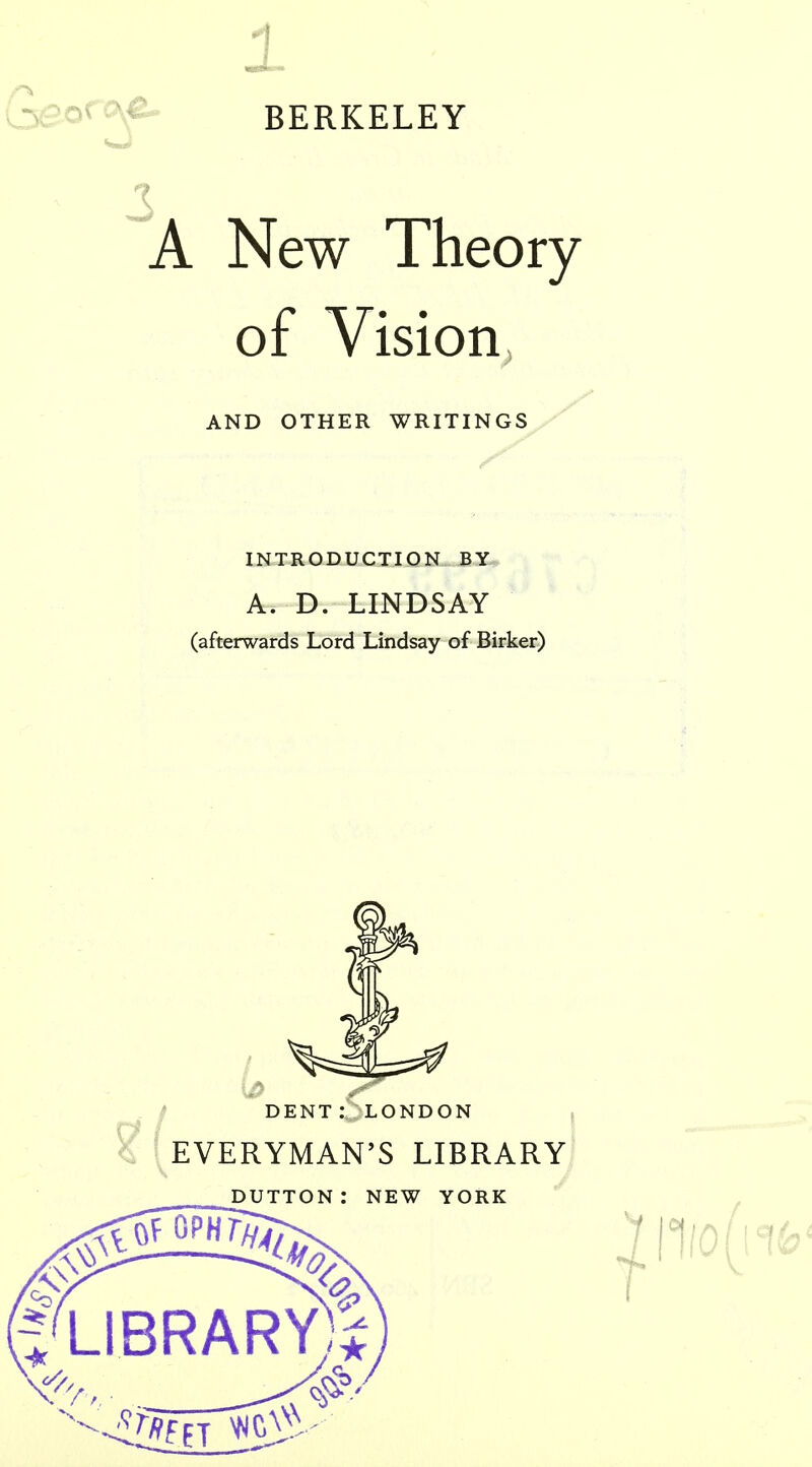 BERKELEY A New Theory of Vision AND OTHER WRITINGS ^ INTRODUCTION BY A. D. LINDSAY (afterwards Lord Lindsay of Birker) DENT : LONDON EVERYMAN'S LIBRARY DUTTON: NEW YORK