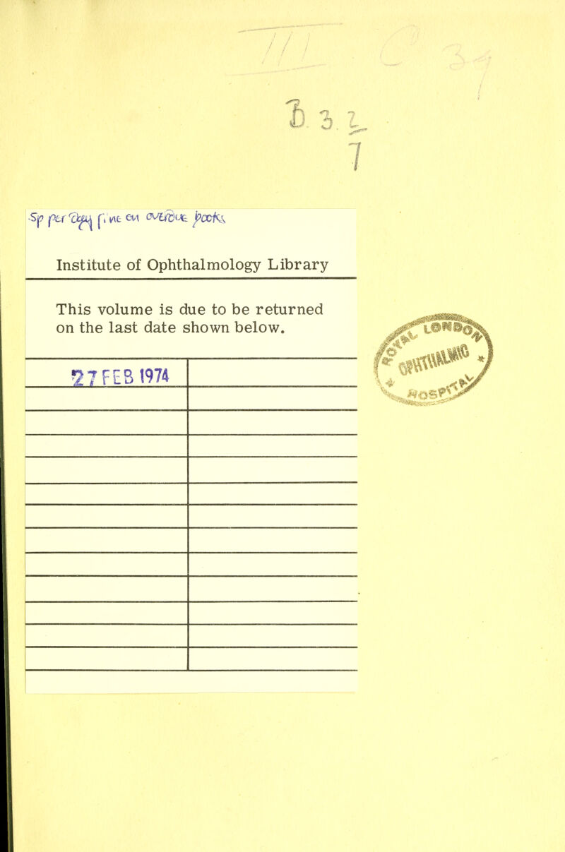 1 Institute of Ophthalmology Library This volume is due to be returned on the last date shown below. ^?FES 1974