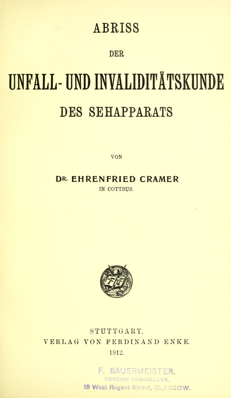 DER UNFALL- UND INYALIDITÄTSKUNDE DES SEHAPPARATS VON DR. EHRENFRIED GRAMER IN COTTBUS. STUTTGART. VERLAG VON FERDINAND ENKE. 1912. F. BAUERMEISTER. FOREIGN BOOKSELLER, 19 West Regent Street, GLASGOW.