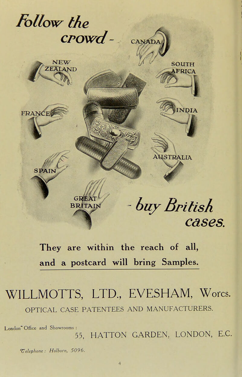 They are within the reach of all, and a postcard will bring Samples. WILLMOTTS, LTD., EVESHAM, Worcs. OPTICAL CASE PATENTEES AND MANUFACTURERS. London Office and Showrooms : 55, HATTON GARDEN, LONDON, E.C. '{telephone: Holborn, 5096.